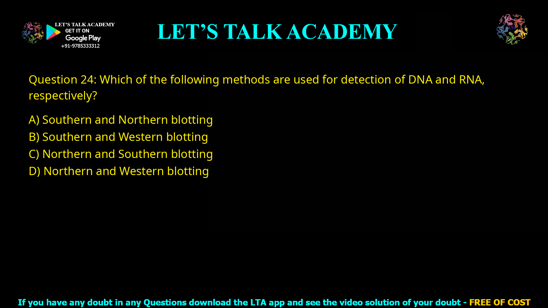 Q.24 Which of the following methods are used for detection of DNA and RNA, respectively? (A) Southern and Northern blotting (B) Southern and Western blotting (C) Northern and Southern blotting (D) Northern and Western blotting