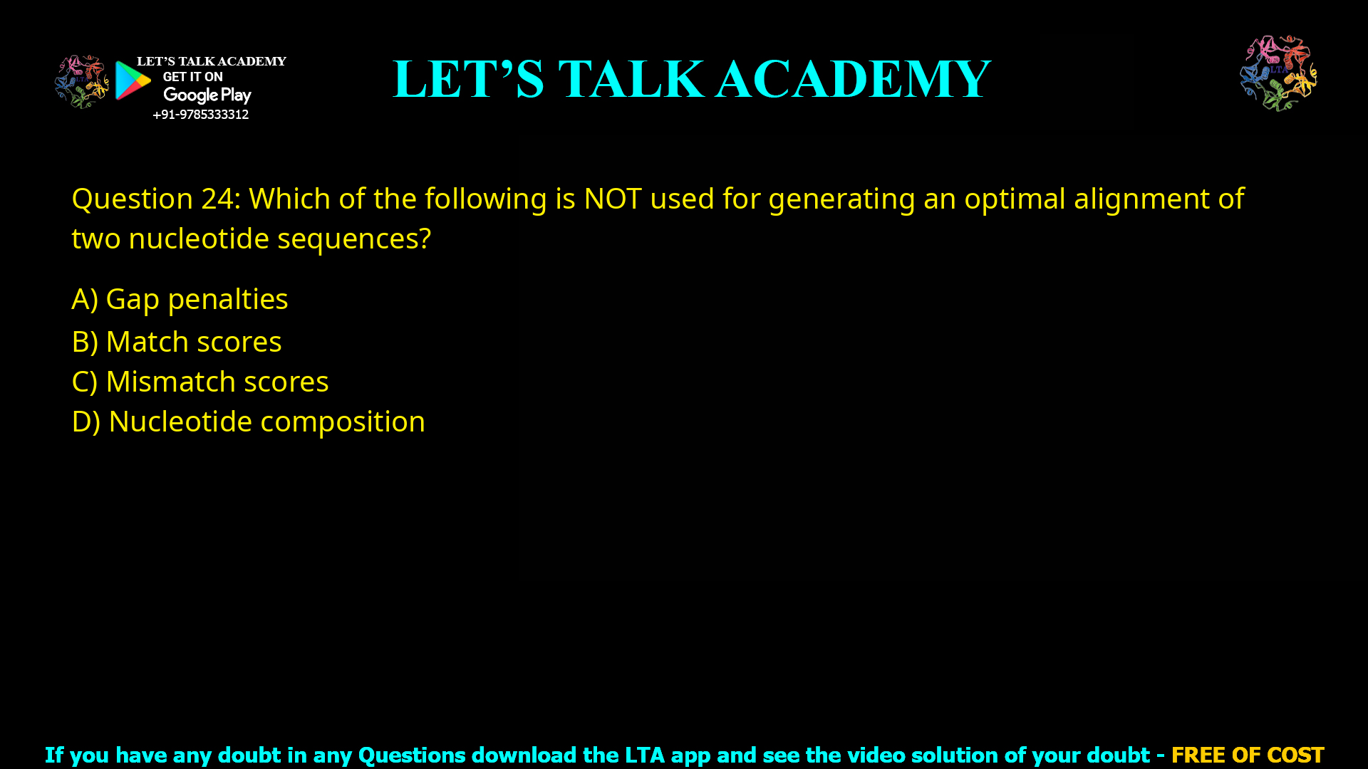 Q.24 Which of the following is NOT used for generating an optimal alignment of two nucleotide sequences? (A) Gap penalties (B) Match scores (C) Mismatch scores (D) Nucleotide composition