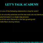 Q.25 Which one of the following statements is true for actin? (A) Actin filament is structurally polarized and the two ends are not identical (B) De novo actin polymerization is a single-step process (C) The pointed end of the actin filaments is the fast growing end (D) Actin forms spindle fibers during mitosis