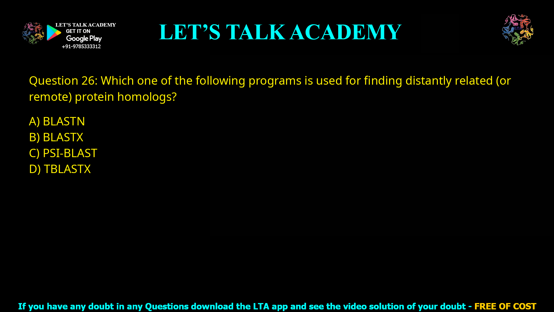 Q.26 Which one of the following programs is used for finding distantly related (or remote) protein homologs? (A) BLASTN (B) BLASTX (C) PSI-BLAST (D) TBLASTX