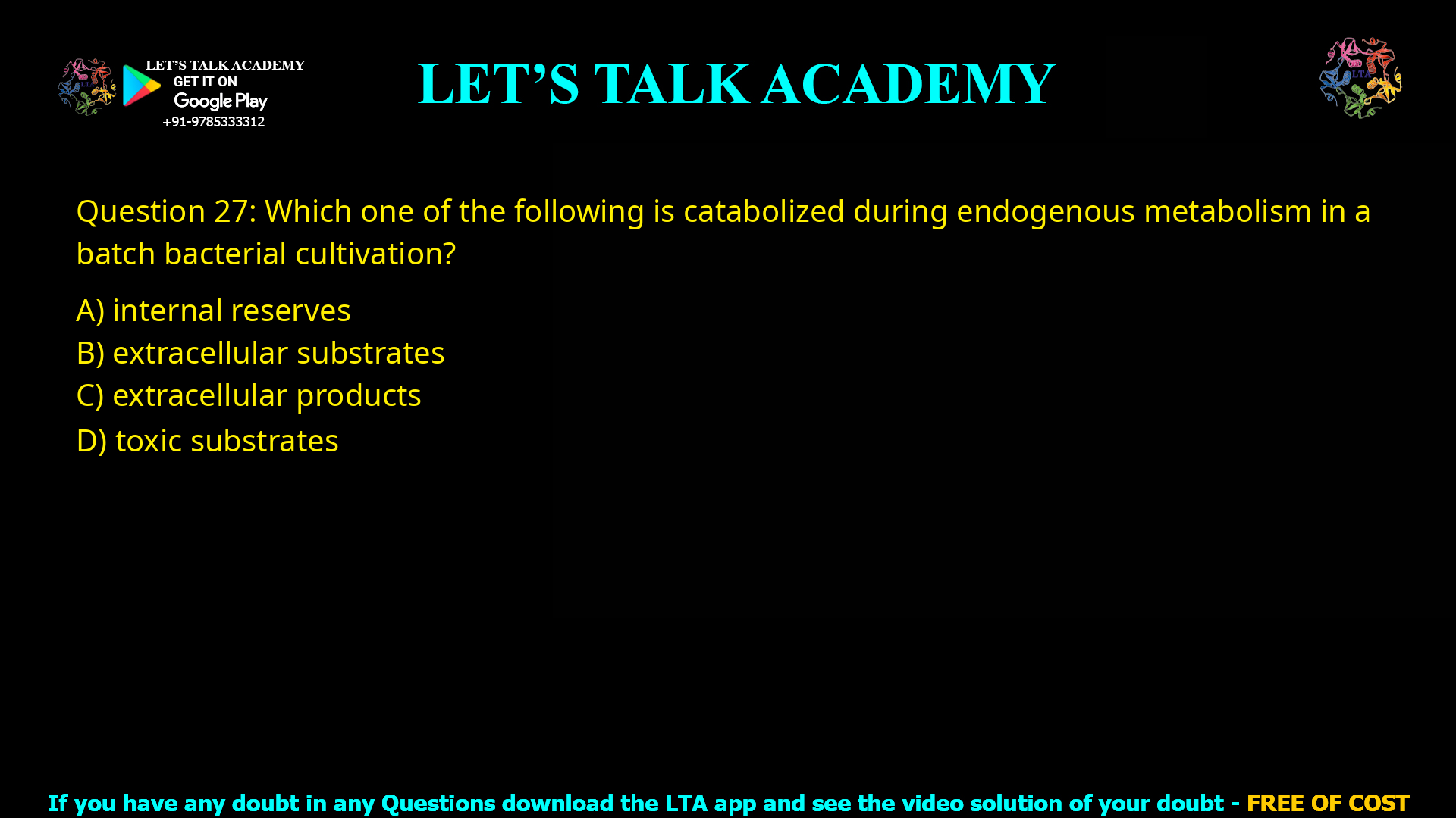 Q.27 Which one of the following is catabolized during endogenous metabolism in a batch bacterial cultivation? (A) internal reserves (B) extracellular substrates (C) extracellular products (D) toxic substrates