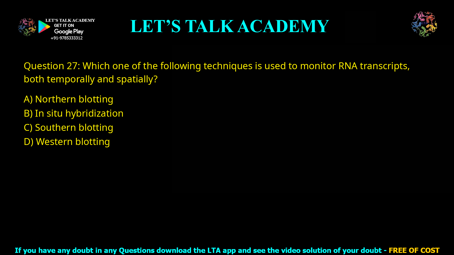 Q.27 Which one of the following techniques is used to monitor RNA transcripts, both temporally and spatially? (A) Northern blotting (B) In situ hybridization (C) Southern blotting (D) Western blotting
