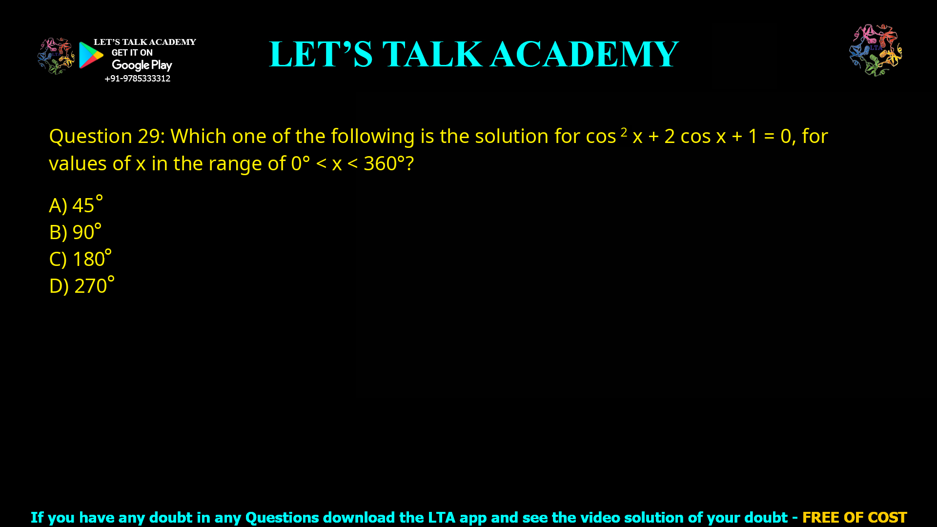 Q.29 Which one of the following is the solution for cos²x + 2cosx + 1 = 0, for values of x in the range of 0° < x < 360°? (A) 45° (B) 90° (C) 180° (D) 270°