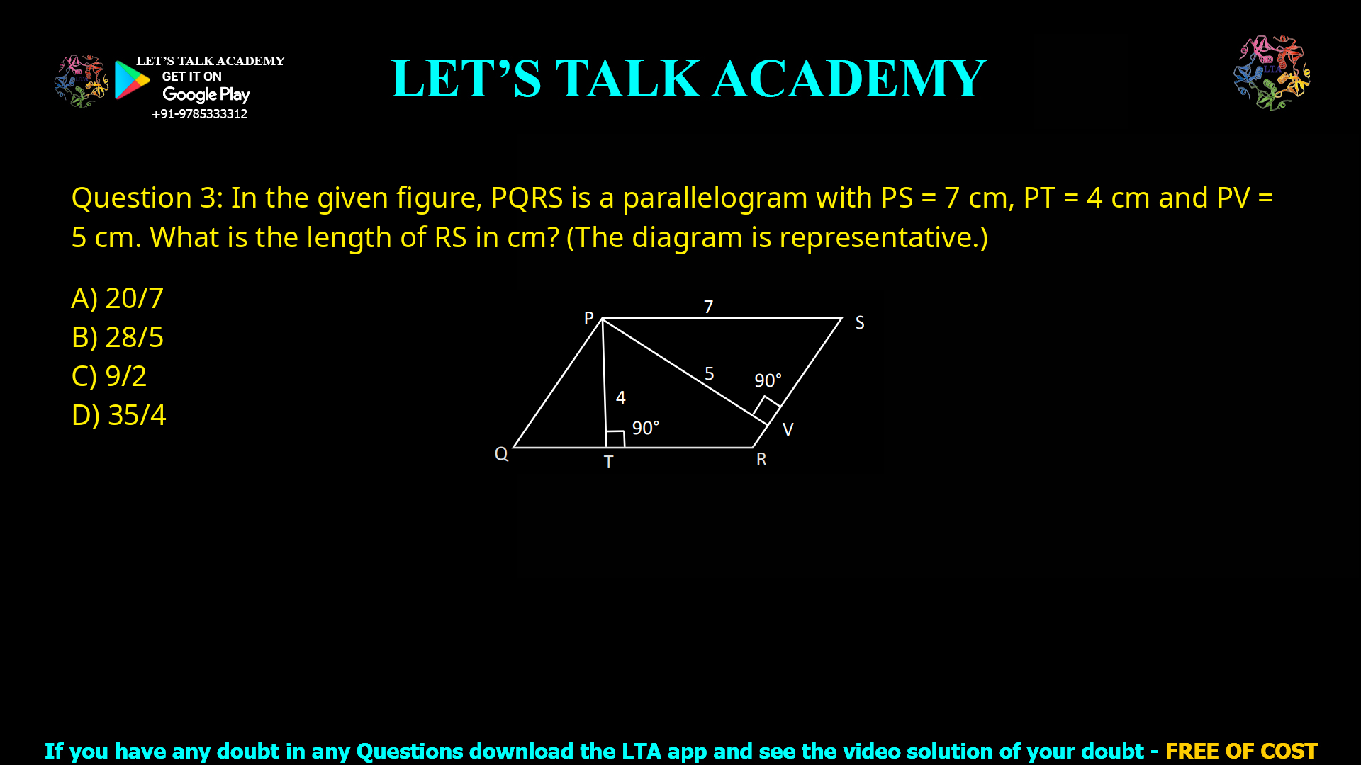 Q.3 In the given figure, PQRS is a parallelogram with PS = 7 cm, PT = 4 cm and PV = 5 cm. What is the length of RS in cm? (The diagram is representative.) (A) 20/7 (B) 28/5 (C) 9/2 (D) 35/4