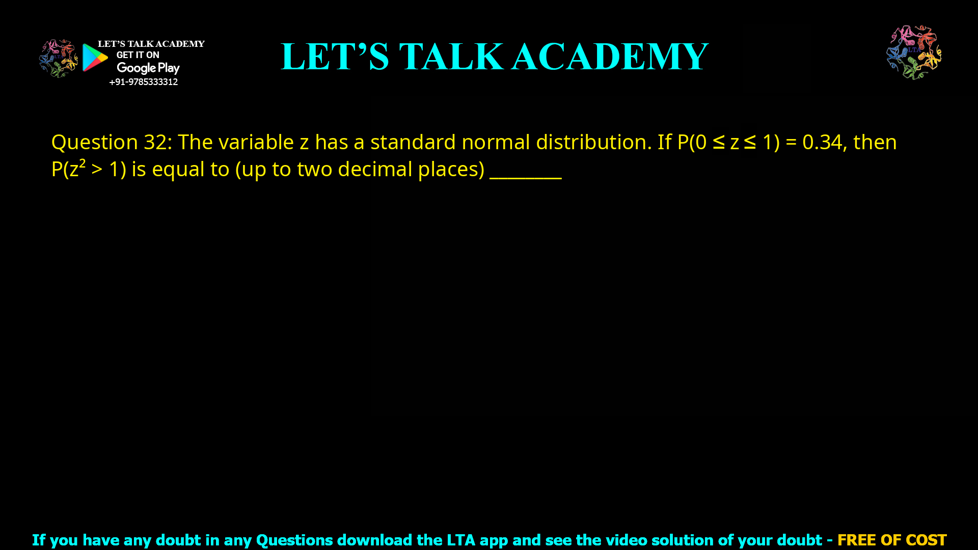 Q.32 The variable z has a standard normal distribution. If P(0 ≤ z ≤ 1) = 0.34, then P(z2 > 1) is equal to (up to two decimal places) ________