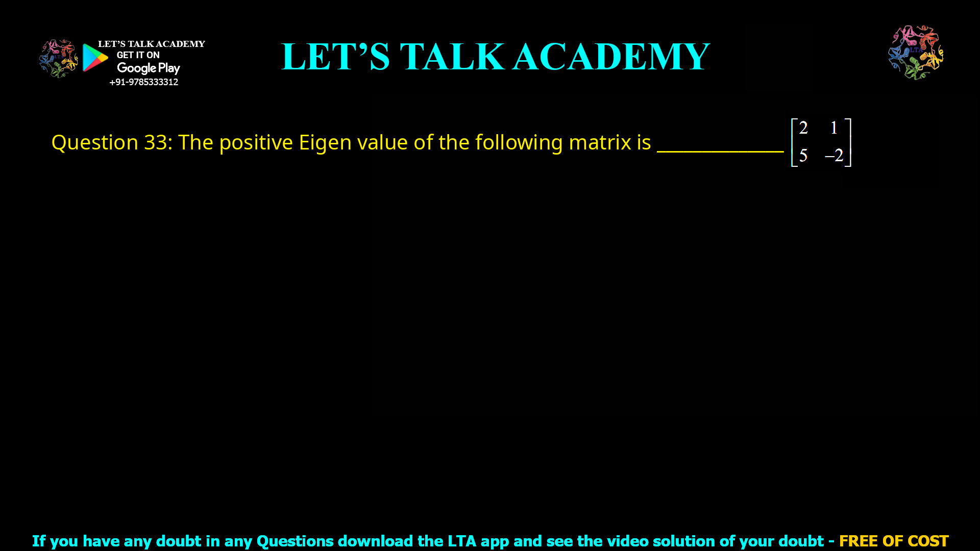Q.33 The positive Eigen value of the following matrix is ____________. | 2 1 | | 5 -2 |