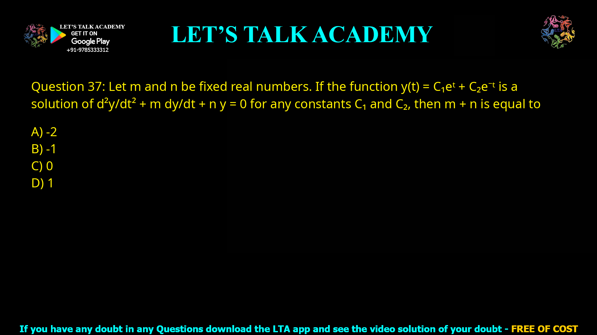 Q.45 Let m and n be fixed real numbers. If the function y(t) = C1et + C2e−t is a solution of d2y/dt2 + m dy/dt + ny = 0 for any constants C1 and C2, then m + n is equal to (A) −2 (B) −1 (C) 0 (D) 1