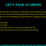 Q.39 Determine the correctness or otherwise of the following Assertion [a] and the Reason [r] Assertion: Ab initio gene finding algorithms that predict protein coding genes in eukaryotic genomes are not completely accurate. Reason: Eukaryotic splice sites are difficult to predict. (A) Both [a] and [r] are false (B) [a] is true but [r] is false (C) Both [a] and [r] are true and [r] is the correct reason for [a] (D) Both [a] and [r] are true but [r] is not the correct reason for [a]