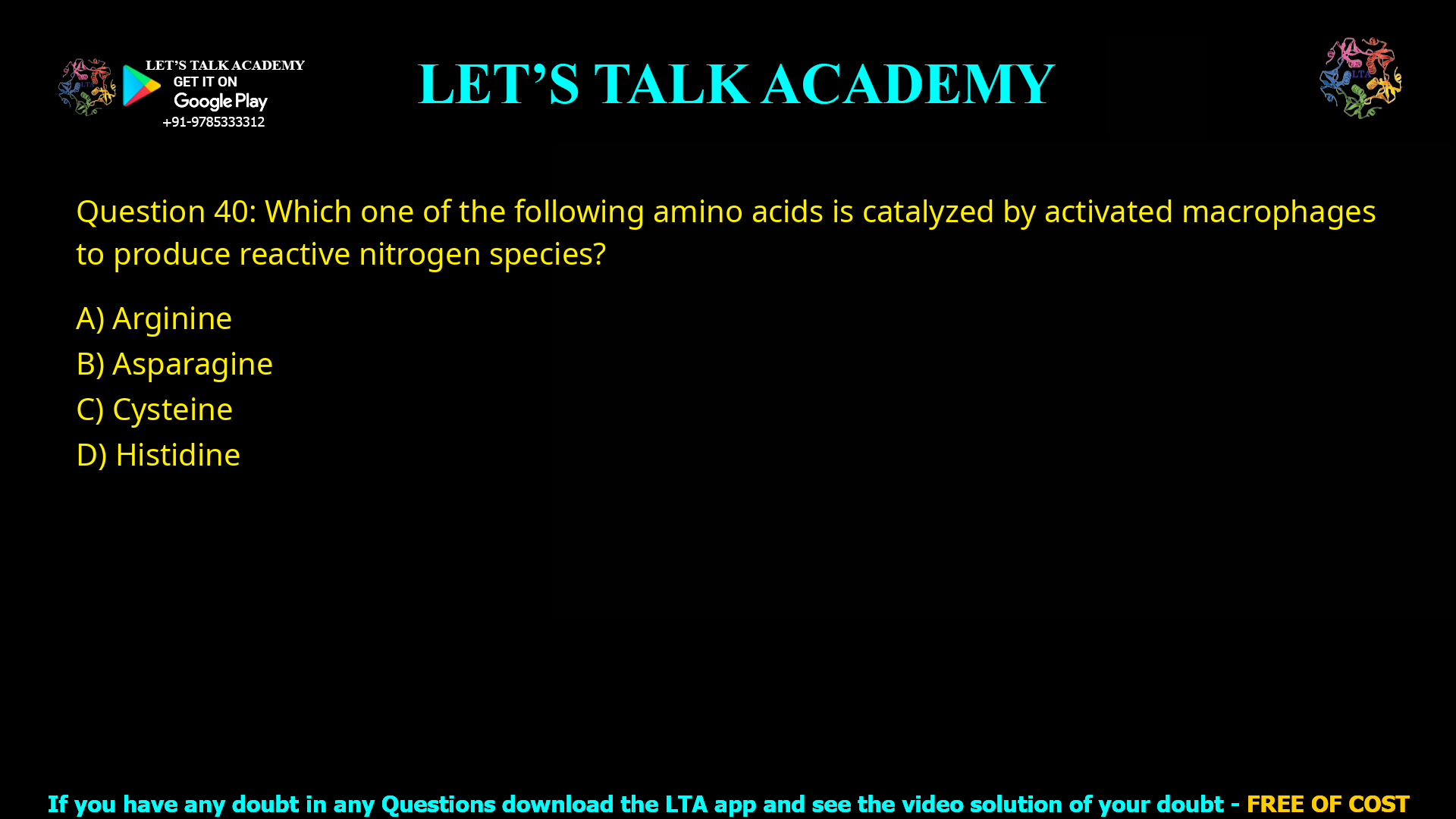 Q.40 Which one of the following amino acids is catalyzed by activated macrophages to produce reactive nitrogen species? (A) Arginine (B) Asparagine (C) Cysteine (D) Histidine