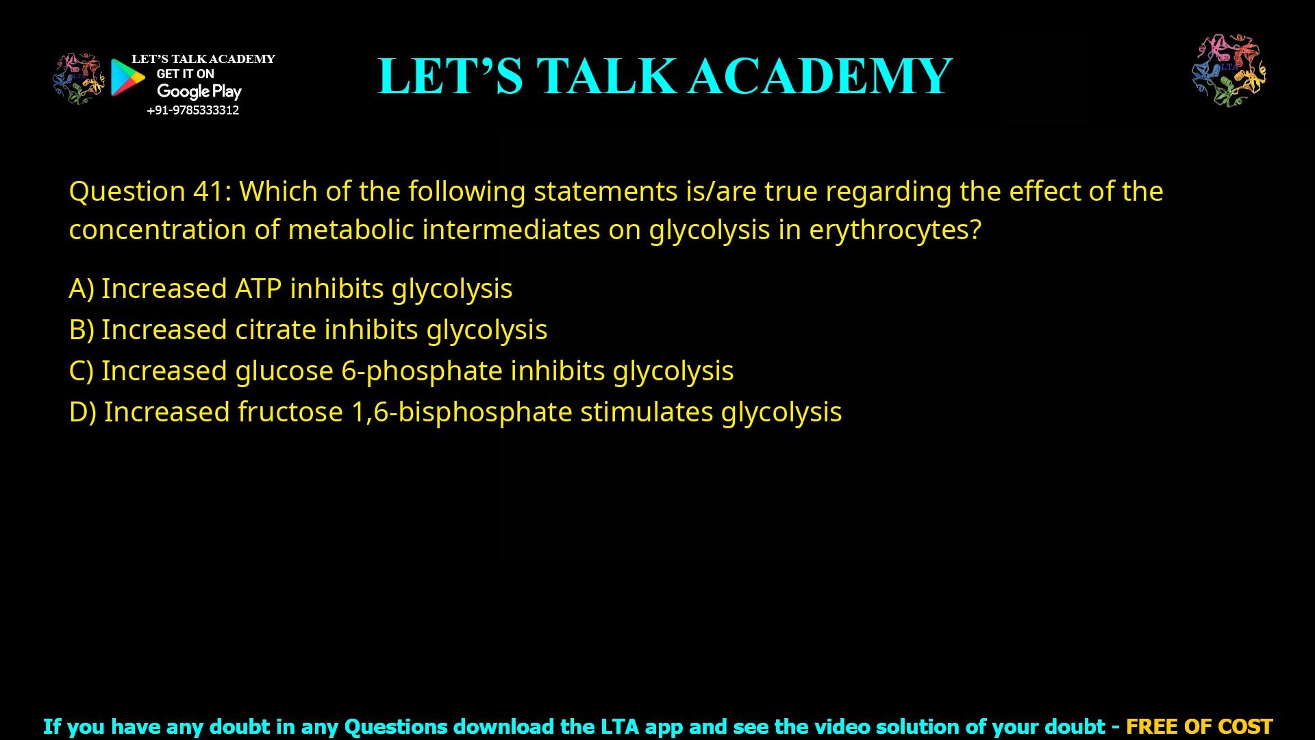 Q.49 Which of the following statements is/are true regarding the effect of the concentration of metabolic intermediates on glycolysis in erythrocytes? (A) Increased AMP levels stimulate glycolysis (B) Increased citrate inhibits glycolysis (C) Increased glucose 6-phosphate inhibits glycolysis (D) Increased fructose 1,6-bisphosphate stimulates glycolysis