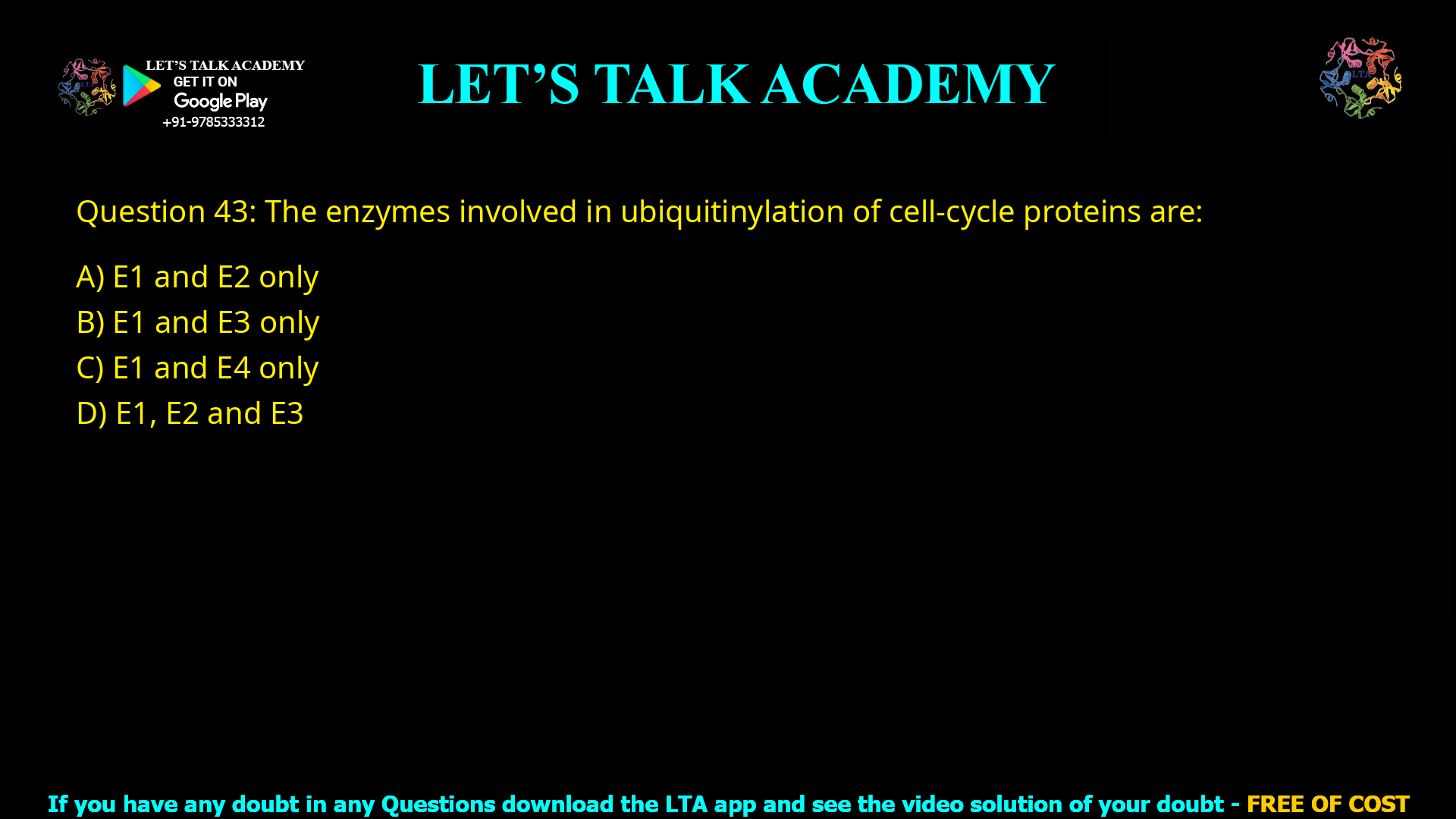 Q.43 The enzymes involved in ubiquitinylation of cell-cycle proteins are (A) E1 and E2 only (B) E1 and E3 only (C) E1 and E4 only (D) E1, E2 and E3