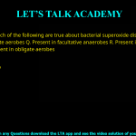 Q.44 Which of the following are true about bacterial superoxide dismutase? P. Present in obligate aerobes Q. Present in facultative anaerobes R. Present in aerotolerant anaerobes S. Absent in obligate aerobes (A) P and Q only (B) P, Q and R only (C) P and R only (D) Q and S only