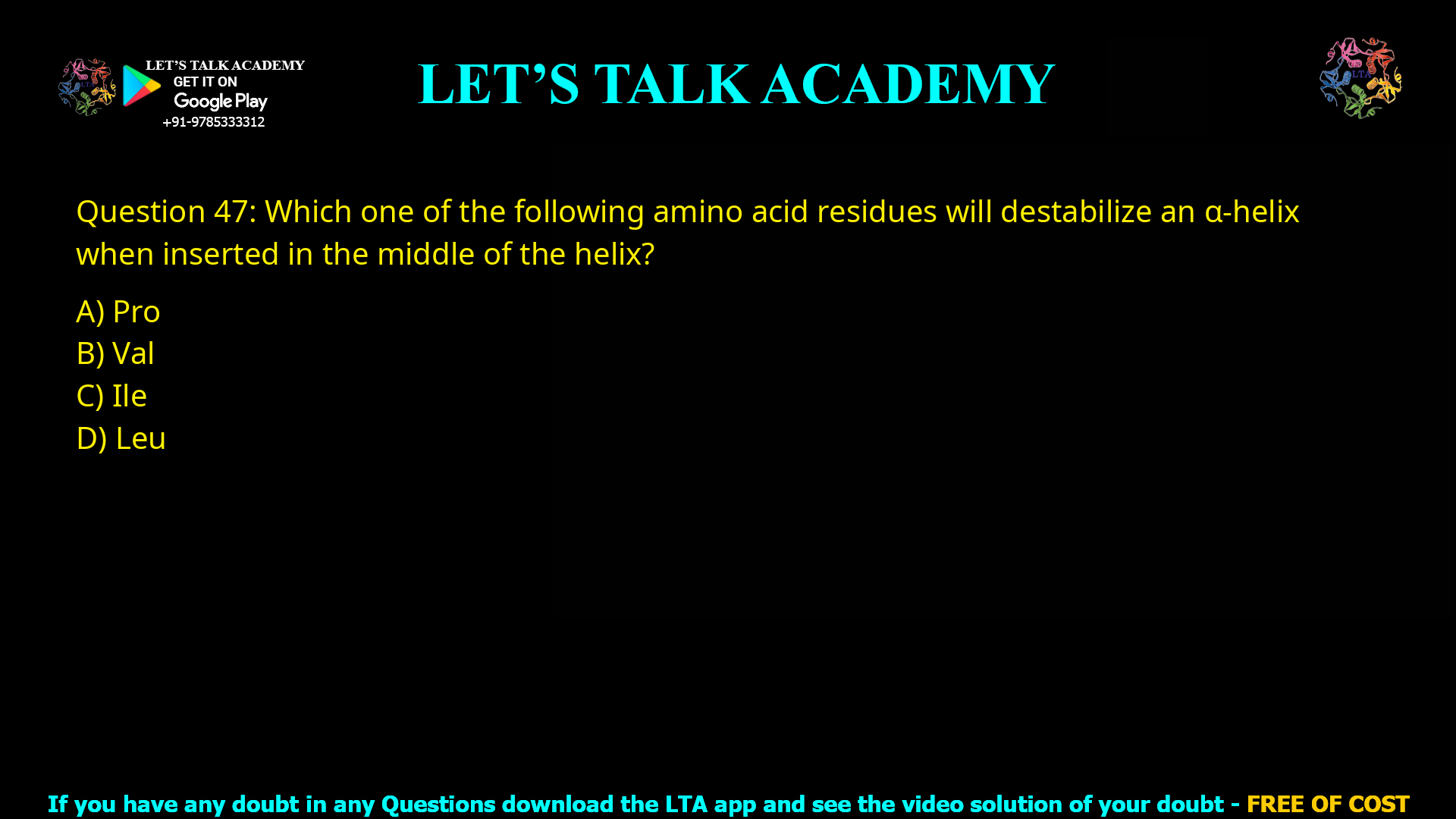 Q.47 Which one of the following amino acid residues will destabilize an α-helix when inserted in the middle of the helix? (A) Pro     (B) Val     (C) Ile     (D) Leu