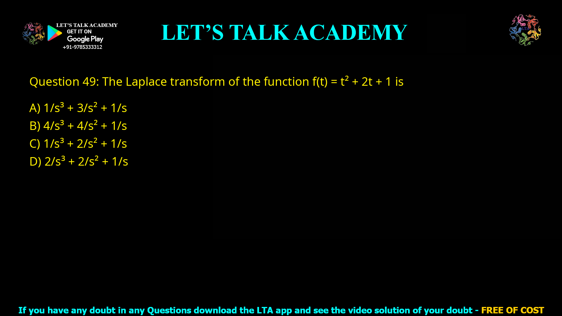 Q.49 The Laplace transform of the function f(t) = t2 + 2t + 1 is (A) 1/s3 + 3/s2 + 1/s (B) 4/s3 + 4/s2 + 1/s (C) 2/s3 + 2/s2 + 1/s (D) 2/s3 + 3/s2 + 1/s