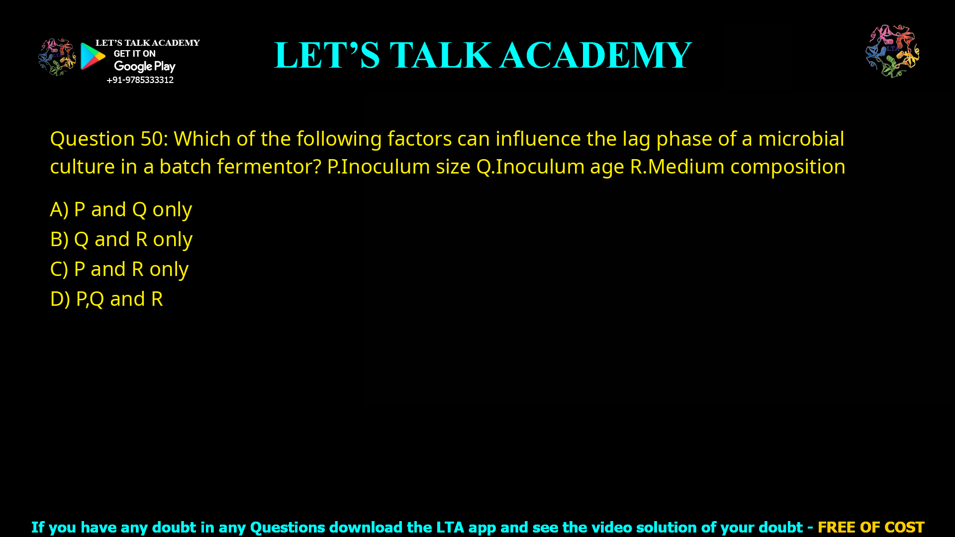 Q.50 Which of the following factors can influence the lag phase of a microbial culture in a batch fermentor? P. Inoculum size Q. Inoculum age R. Medium composition (A) P and Q only (B) Q and R only (C) P and R only (D) P, Q and R