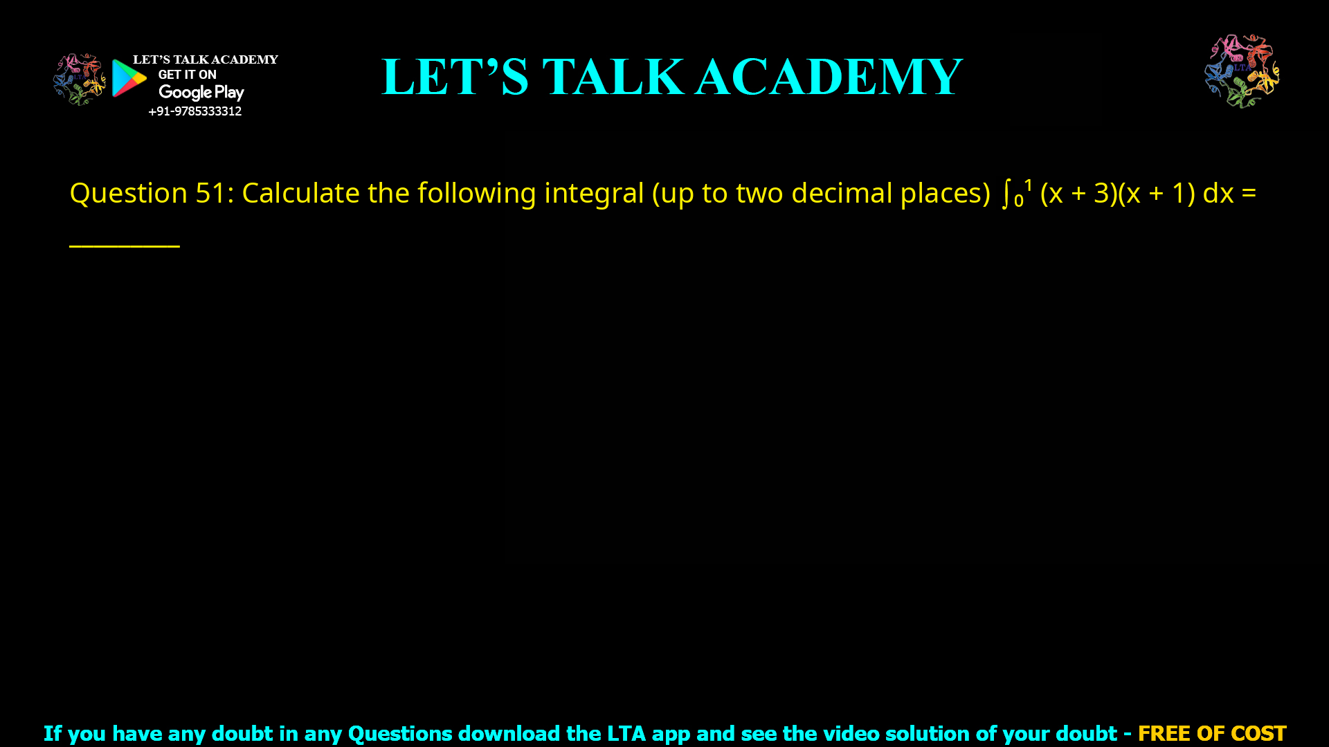 Q.51 Calculate the following integral (up to two decimal places) ∫01 (x + 3)(x + 1) dx = ________