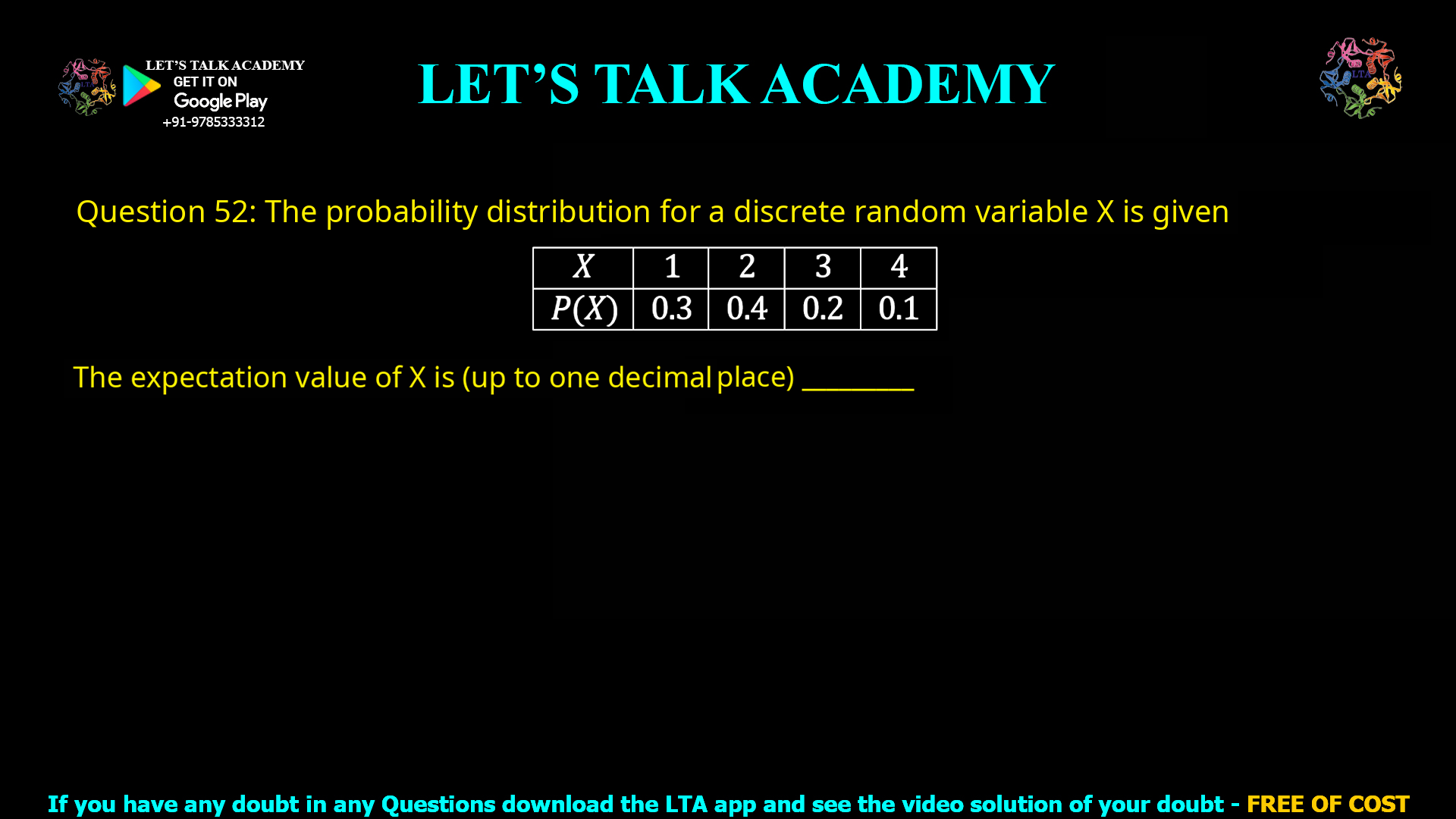 Q.52 The probability distribution for a discrete random variable X is given below. X 1 2 3 4 P(X) 0.3 0.4 0.2 0.1 The expectation value of X is (up to one decimal place) ________