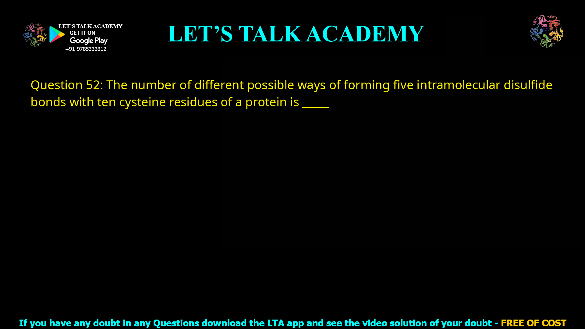 Q.52 The number of different possible ways of forming five intramolecular disulfide bonds with ten cysteine residues of a protein is ___________.