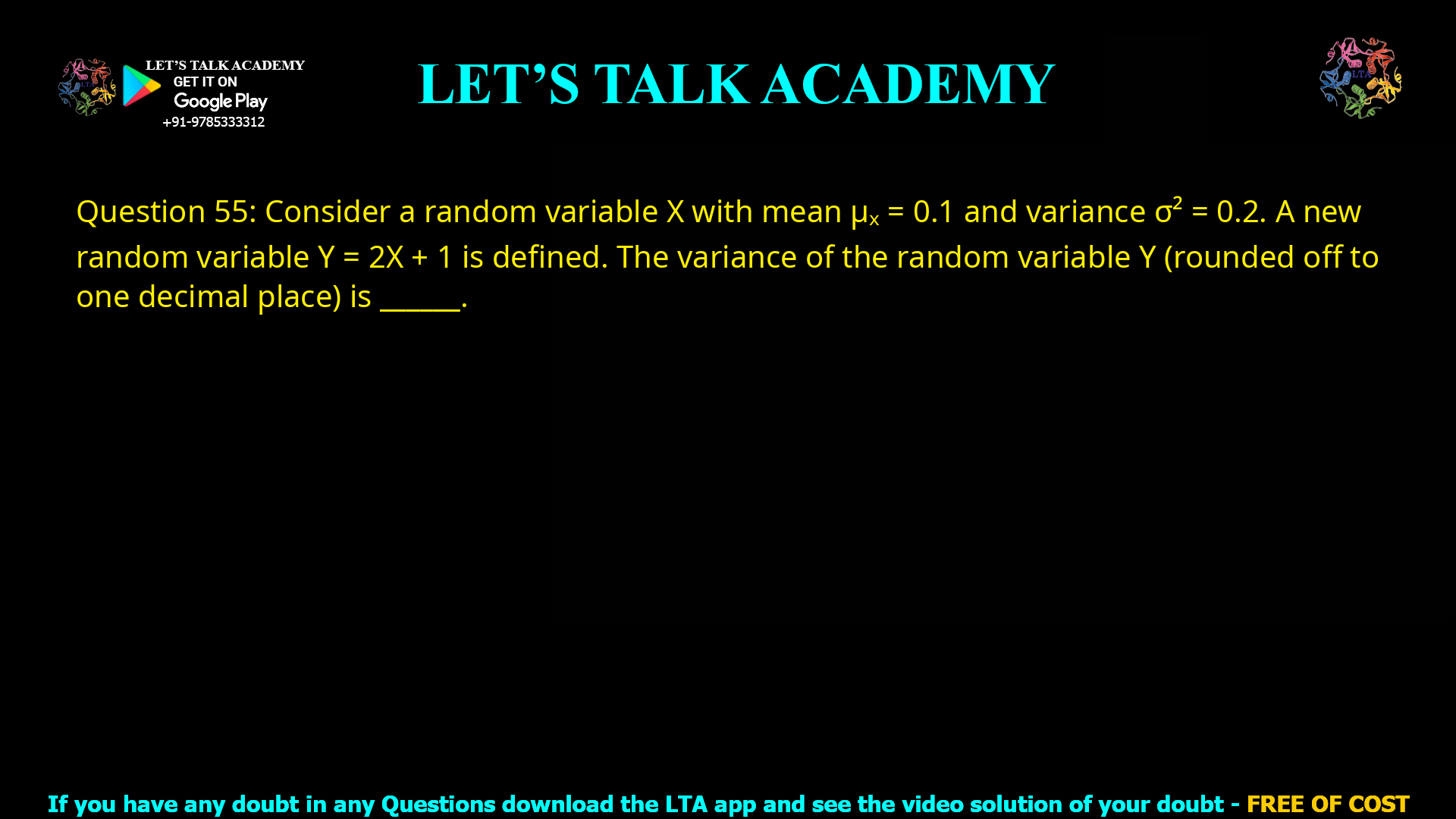 Q.55 Consider a random variable X with mean μX = 0.1 and variance σX² = 0.2. A new random variable Y = 2X + 1 is defined. The variance of the random variable Y (rounded off to one decimal place) is __________________.