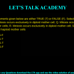 Q. 56 Statements given below are either TRUE (T) or FALSE (F). Select the CORRECT combination. P. Mitosis occurs exclusively in diploid mother cell Q. Mitosis occurs both in diploid and haploid mother cells R. Meiosis occurs exclusively in diploid mother cell S. Meiosis occurs both in diploid and haploid mother cells (A) P-T, Q-F, R-T, S-F (B) P-F, Q-T, R-F, S-T (C) P-T, Q-F, R-F, S-T (D) P-F, Q-T, R-T, S-F
