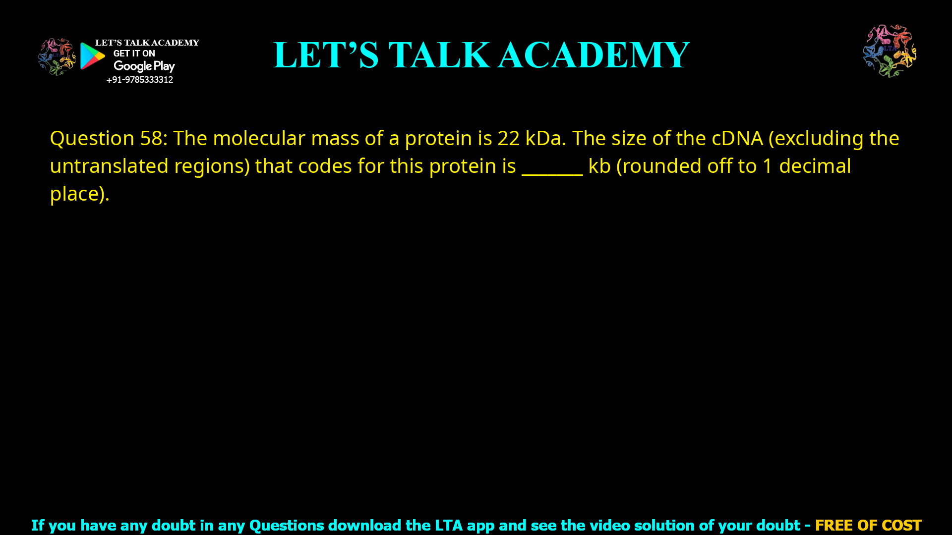 Q.58 The molecular mass of a protein is 22 kDa. The size of the cDNA (excluding the untranslated regions) that codes for this protein is _______ kb (rounded off to 1 decimal place).