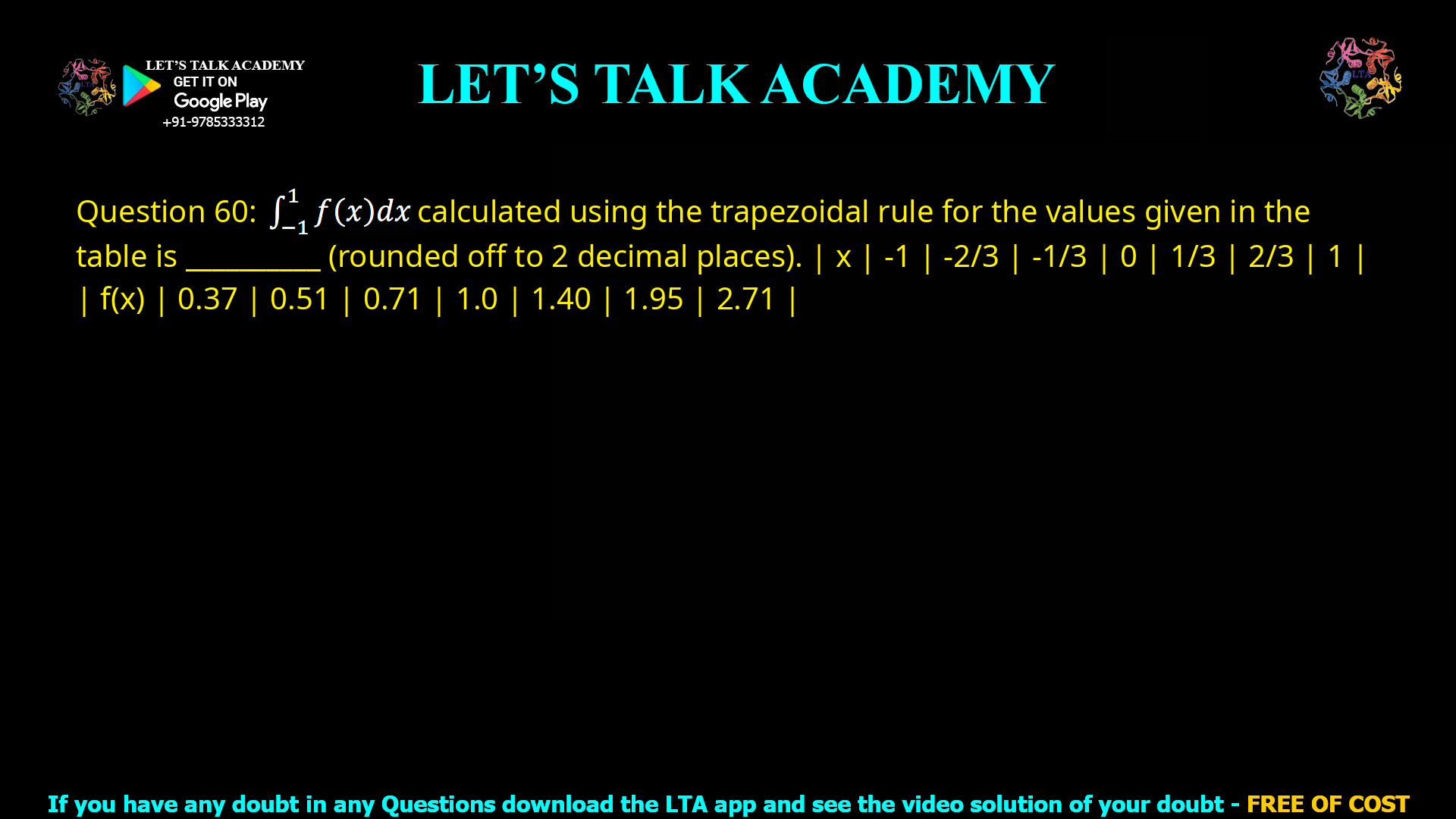 Q.60 ∫-11 f(x) dx calculated using trapezoidal rule for the values given in the table is ________ (rounded off to 2 decimal places). x -1 -2/3 -1/3 0 1/3 2/3 1 f(x) 0.37 0.51 0.71 1.0 1.40 1.95 2.71