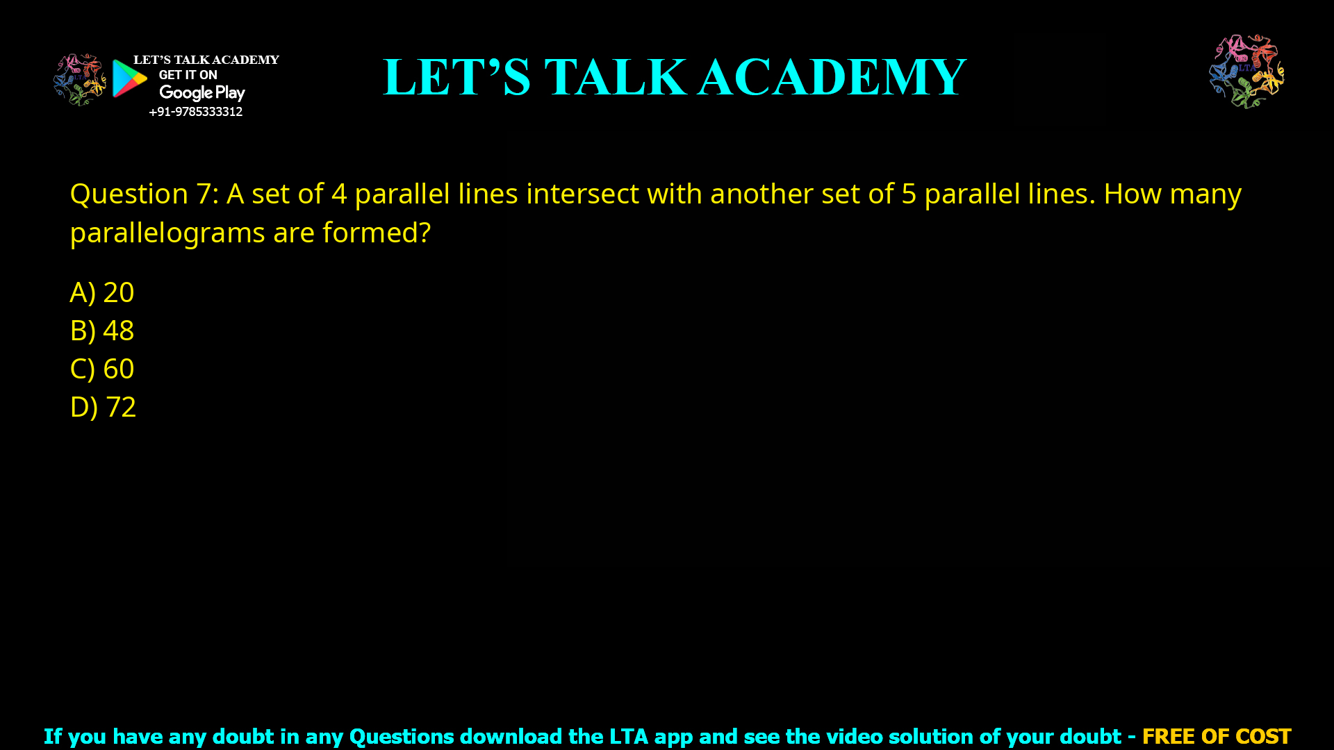 Q.7 A set of 4 parallel lines intersect with another set of 5 parallel lines. How many parallelograms are formed? (A) 20 (B) 48 (C) 60 (D) 72