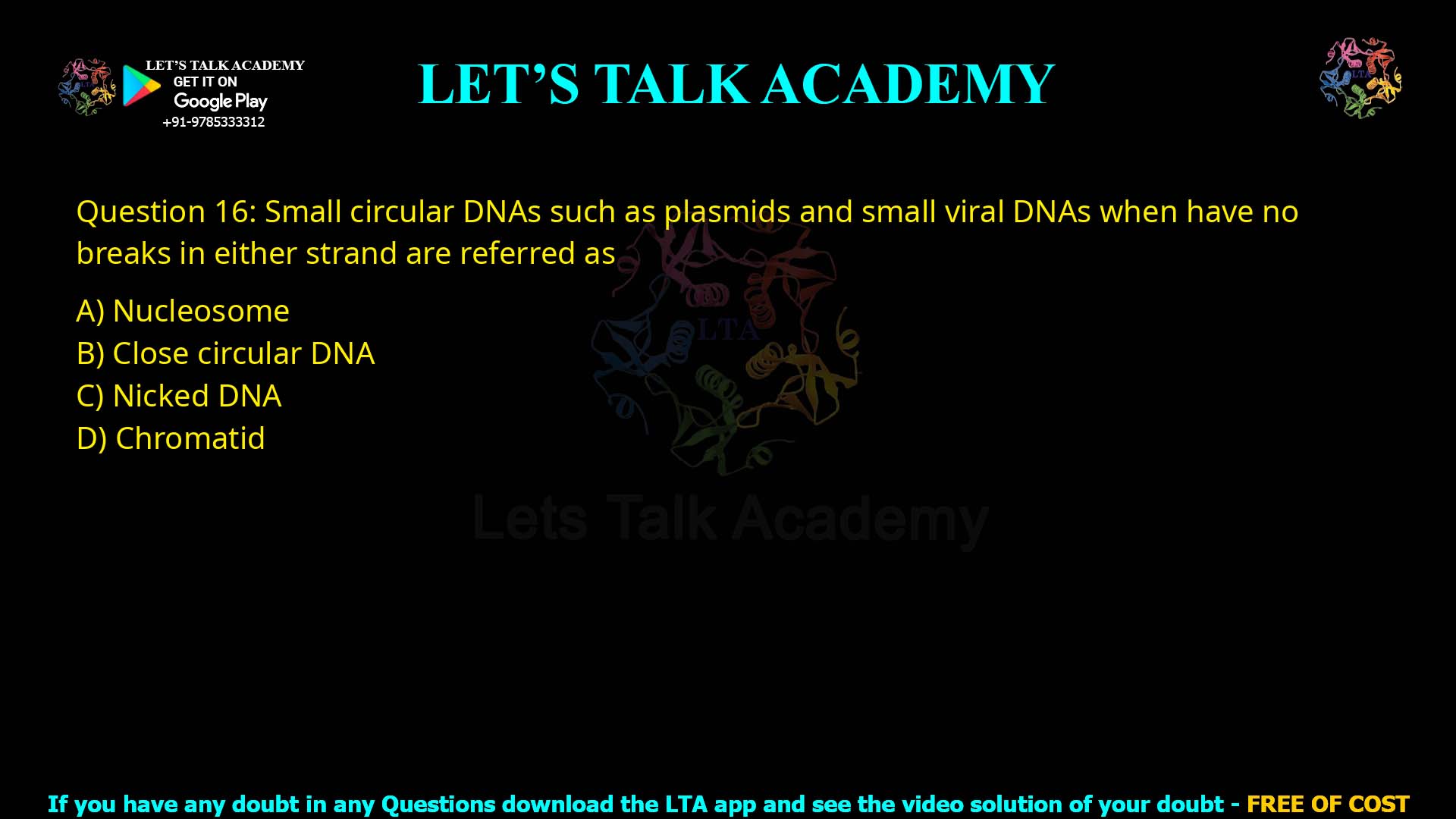 Q.16 Small circular DNAs such as plasmids and small viral DNAs when have no breaks in either strand are referred as (1)Nucleosome (2)Close circular DNA (3)Nicked DNA (4)Chromatid