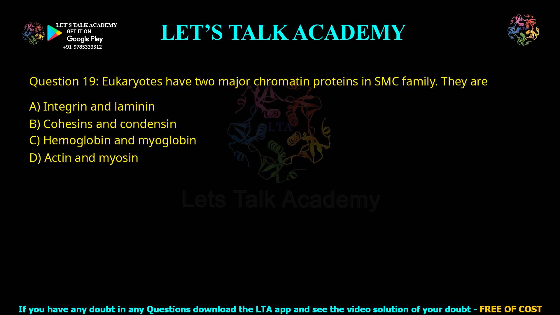 Q.19 Eukaryotes have two major chromatin proteins in SMC family They are (1)Integrin and laminin (2)Cohesins and condensin (3)Hemoglobin and myoglobin (4)Actin and myosin