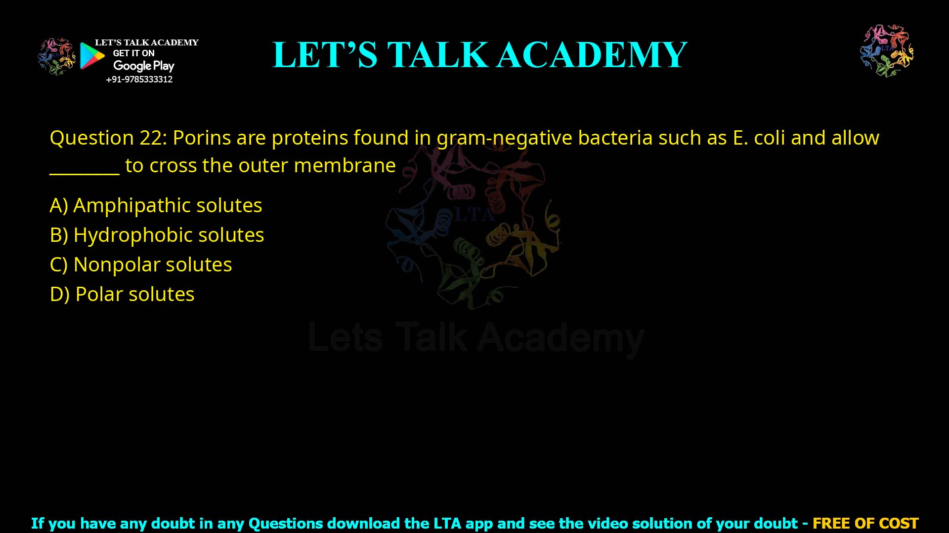 Q.22 Porins are proteins found in gram-negative bacteria such as E. coli and allow ______ to cross the outer membrane. (1) Amphipathic solutes (2) Hydrophobic solutes (3) Nonpolar solutes (4) Polar solutes