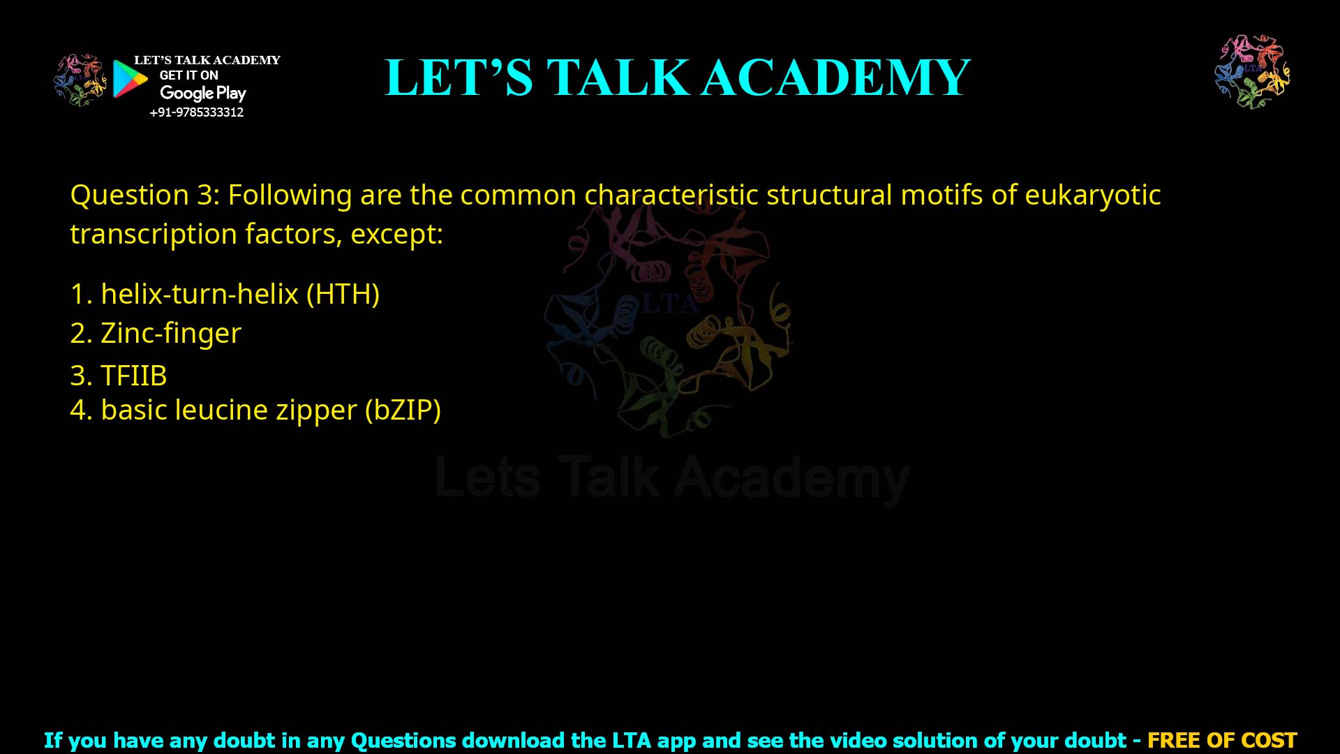 Q.3 Following are the common characteristic structural motifs of eukaryotic transcription factors, except: Helix-turn-helix (HTH) Zinc-finger TFIIB Basic leucine zipper (bZIP)