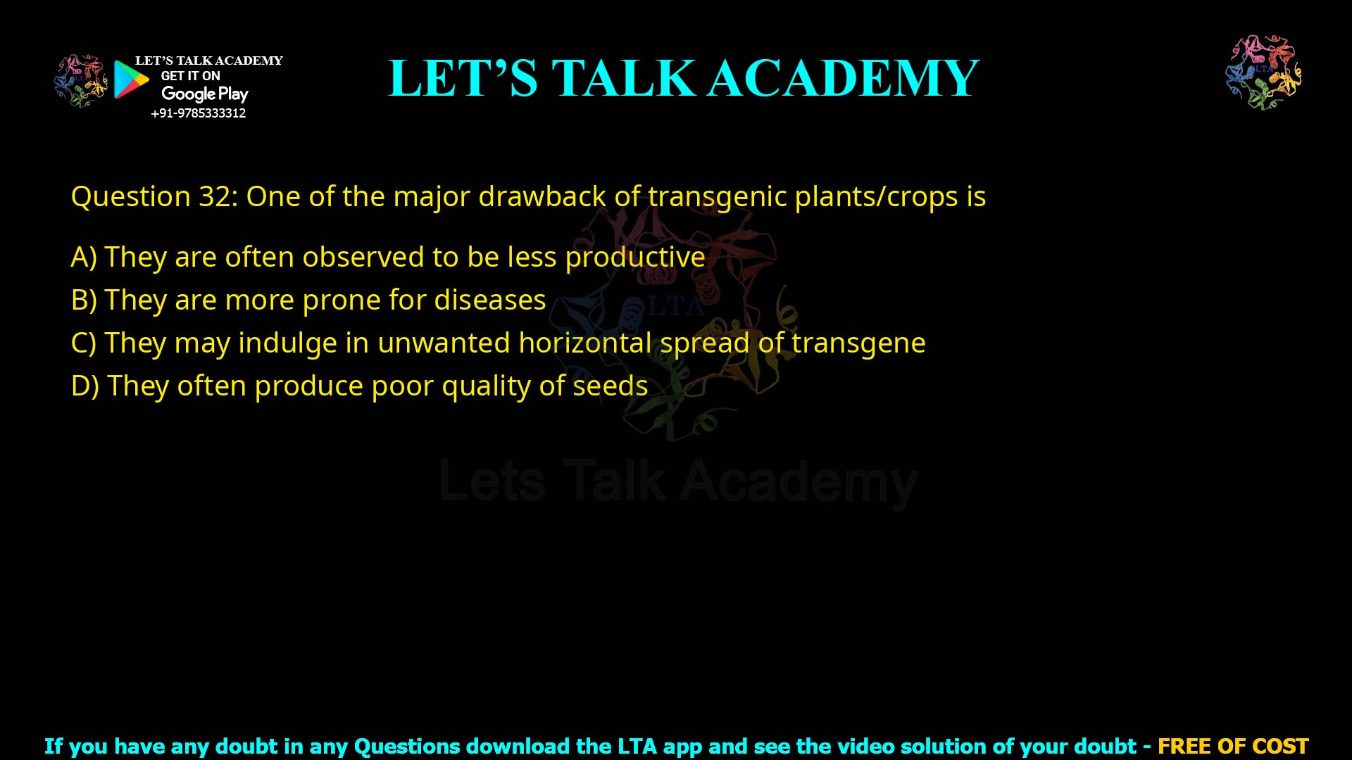 Q.32 One of the major drawback of transgenic plants/crops is 1. They are often observed to be less productive 2. They are more prone for diseases 3. They may indulge in unwanted horizontal spread of transgene 4. They often produce poor quality of seeds
