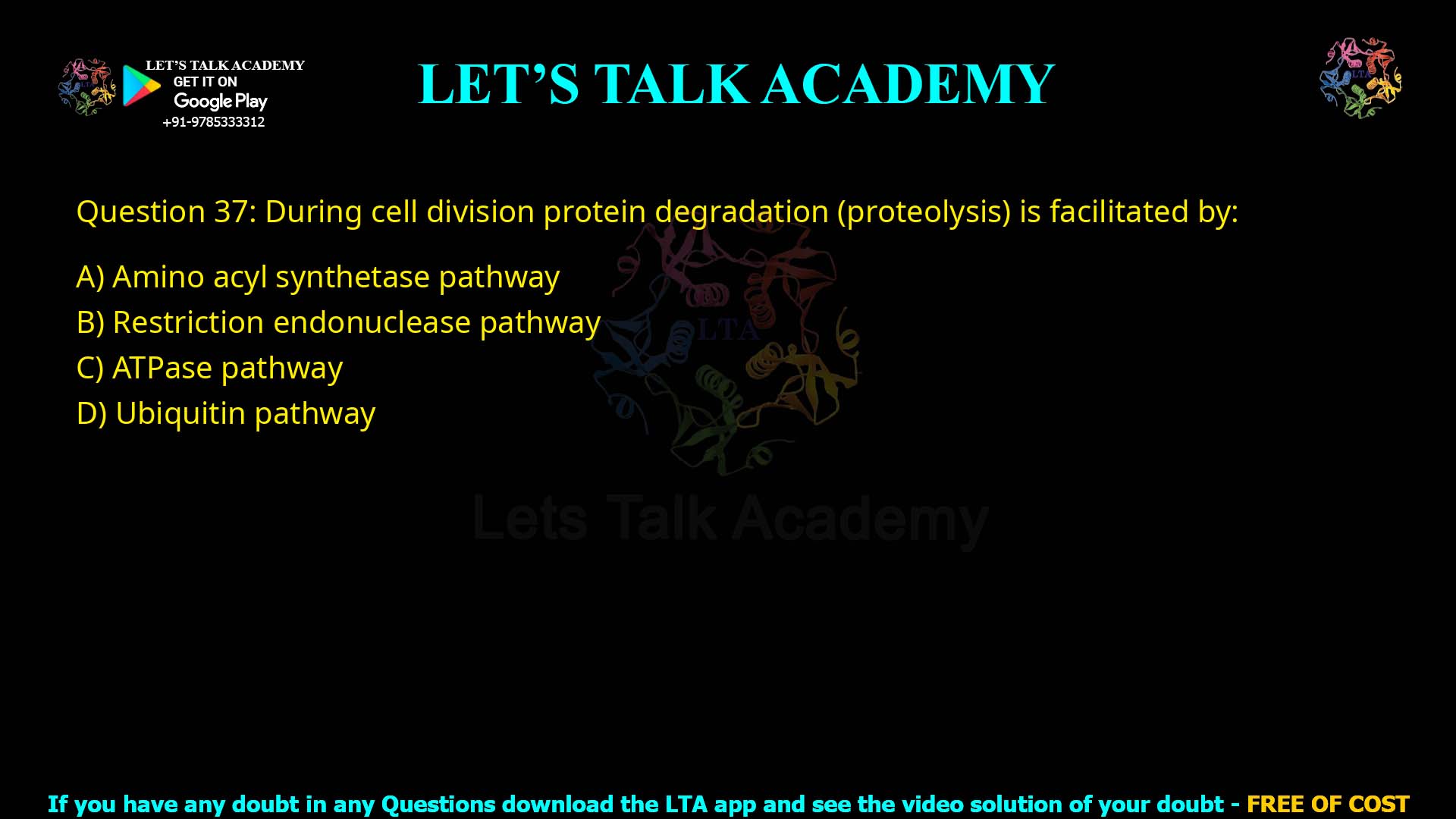 Q.37 During cell division protein degradation (proteolysis) is facilitated by: 1. Amino acyl synthetase pathway 2. Restriction endonuclease pathway 3. ATPase pathway 4. Ubiquitin pathway