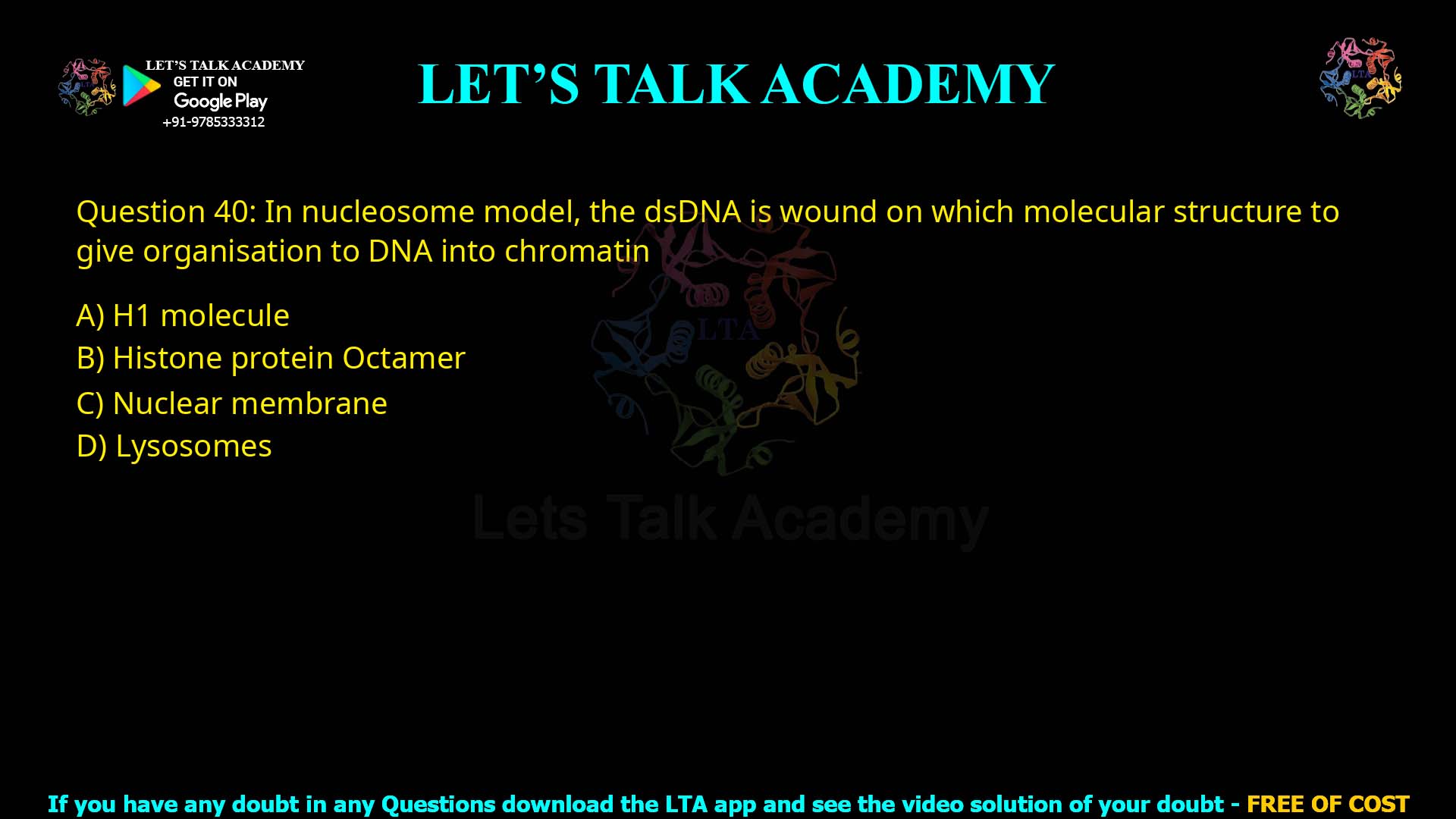 Q.40 In nucleosome model, the dsDNA is wound on which molecular structure to give organisation to DNA into chromatin 1. H1 molecule 2. Histone protein Octamer 3. Nuclear membrane 4. Lysosomes
