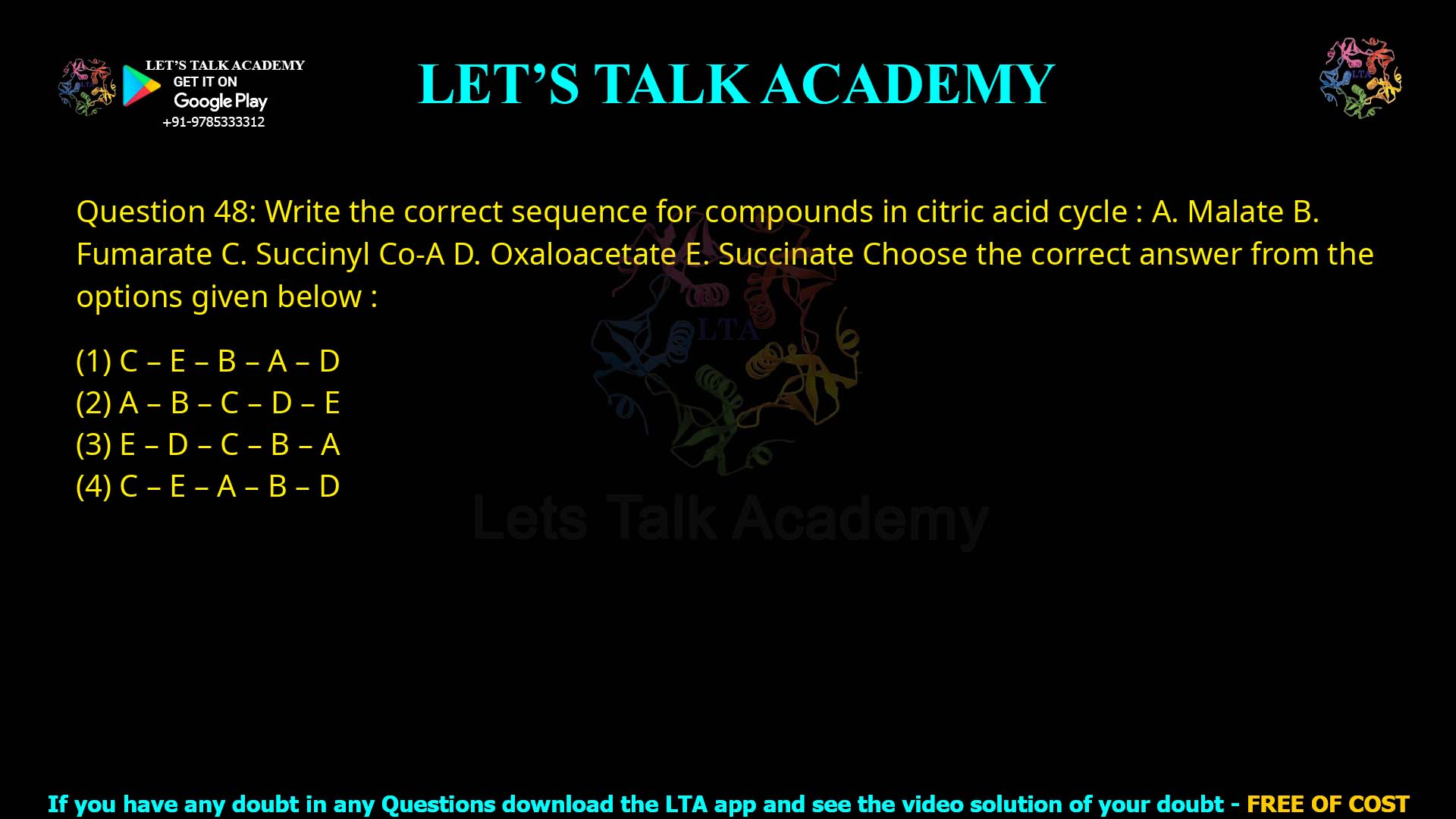 Q.48 Write the correct sequence for compounds in citric acid cycle : A. Malate B. Fumarate C. Succinyl Co-A D. Oxaloacetate E. Succinate Choose the correct answer from the options given below : C – E – B – A – D A – B – C – D – E E – D – C – B – A C – E – A – B – D