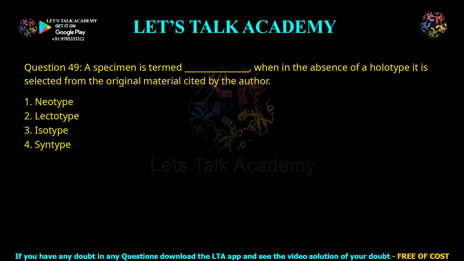 Q.49 A specimen is termed __________, when in the absence of a holotype it is selected from the original material cited by the author. 1. Neotype 2. Lectotype 3. Isotype 4. Syntype
