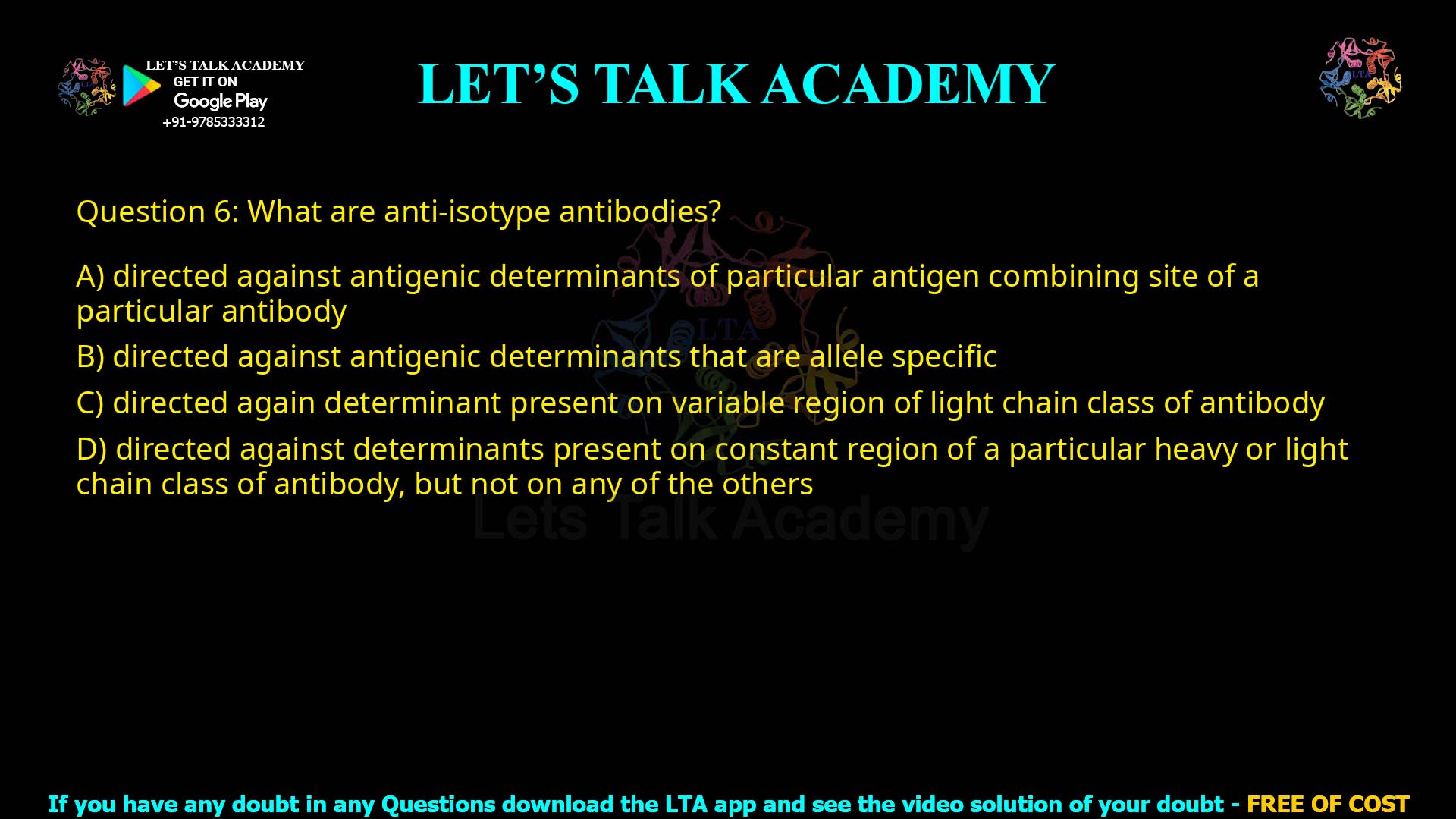 Q.6 What are anti-isotype antibodies? directed against antigenic determinants of particular antigen combining site of a particular antibody directed against antigenic determinants that are allele specific directed against determinant present on variable region of light chain class of antibody directed against determinants present on constant region of a particular heavy or light chain class of antibody, but not on any of the others