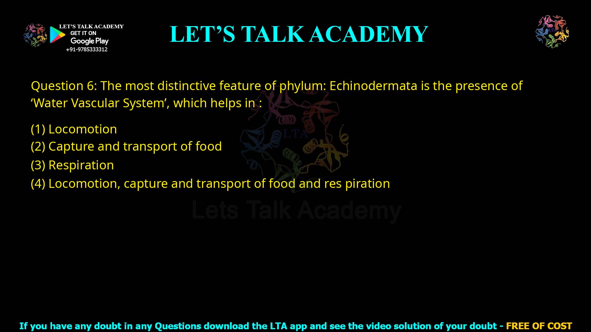 Q.6 The most distinctive feature of phylum: Echinodermata is the presence of ‘Water Vascular System’, which helps in: Locomotion Capture and transport of food Respiration Locomotion, capture and transport of food and respiration