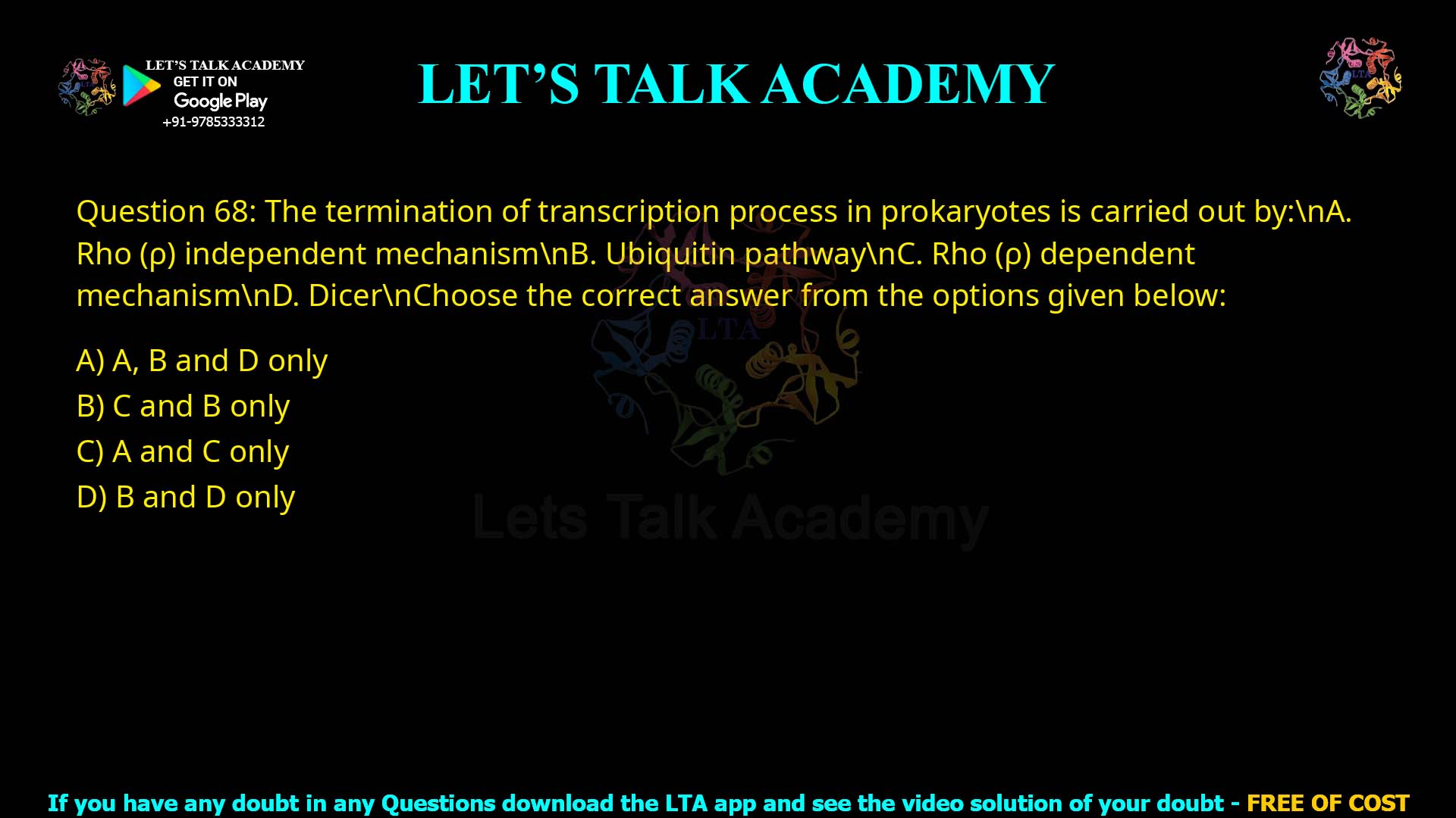 Q.68 The termination of transcription process in prokaryotes is carried out by: A. Rho (ρ) independent mechanism B. Ubiquitin pathway C. Rho (ρ) dependent mechanism D. Dicer Choose the correct answer from the options given below: A, B and D only C and B only A and C only B and D only