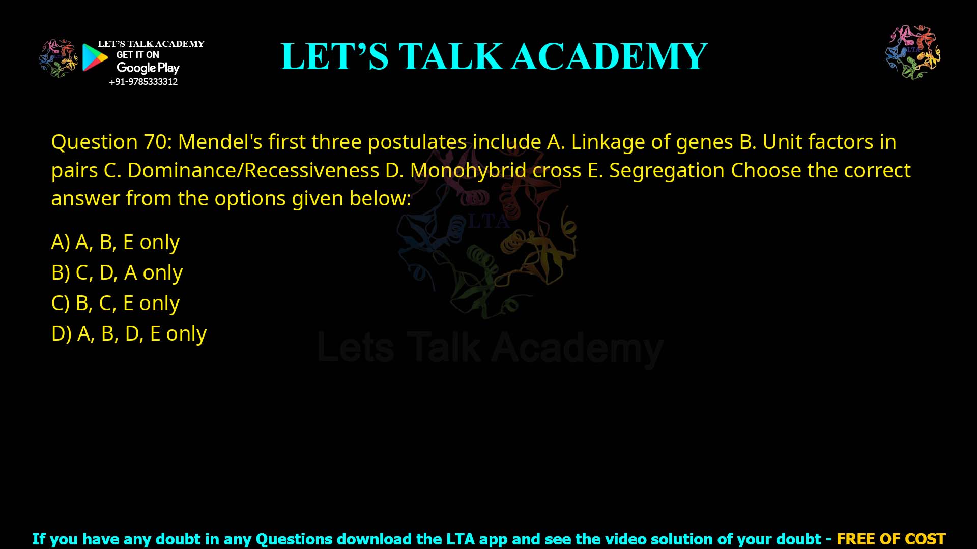 Q.70 Mendel's first three postulates include: A. Linkage of genes B. Unit factors in pairs C. Dominance/Recessiveness D. Monohybrid cross E. Segregation Choose the correct answer from the options given below: A, B, E only C, D, A only B, C, E only A, B, D, E only