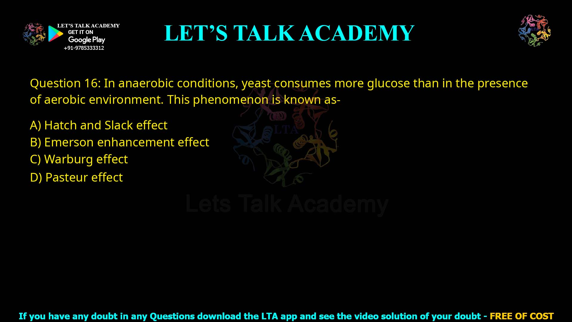 Q16.In anaerobic conditions, yeast consumes more glucose than in the presence of aerobic environment. This phenomenon is known as- (A) Hatch and Slack effect (B) Emerson enhancement effect (C) Warburg effect (D) Pasteur effect