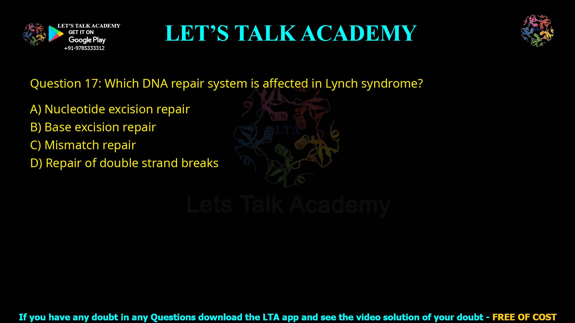 Q17.Which DNA repair system is affected in Lynch syndrome? (A) Nucleotide excision repair (B) Base excision repair (C) Mismatch repair (D) Repair of double strand breaks