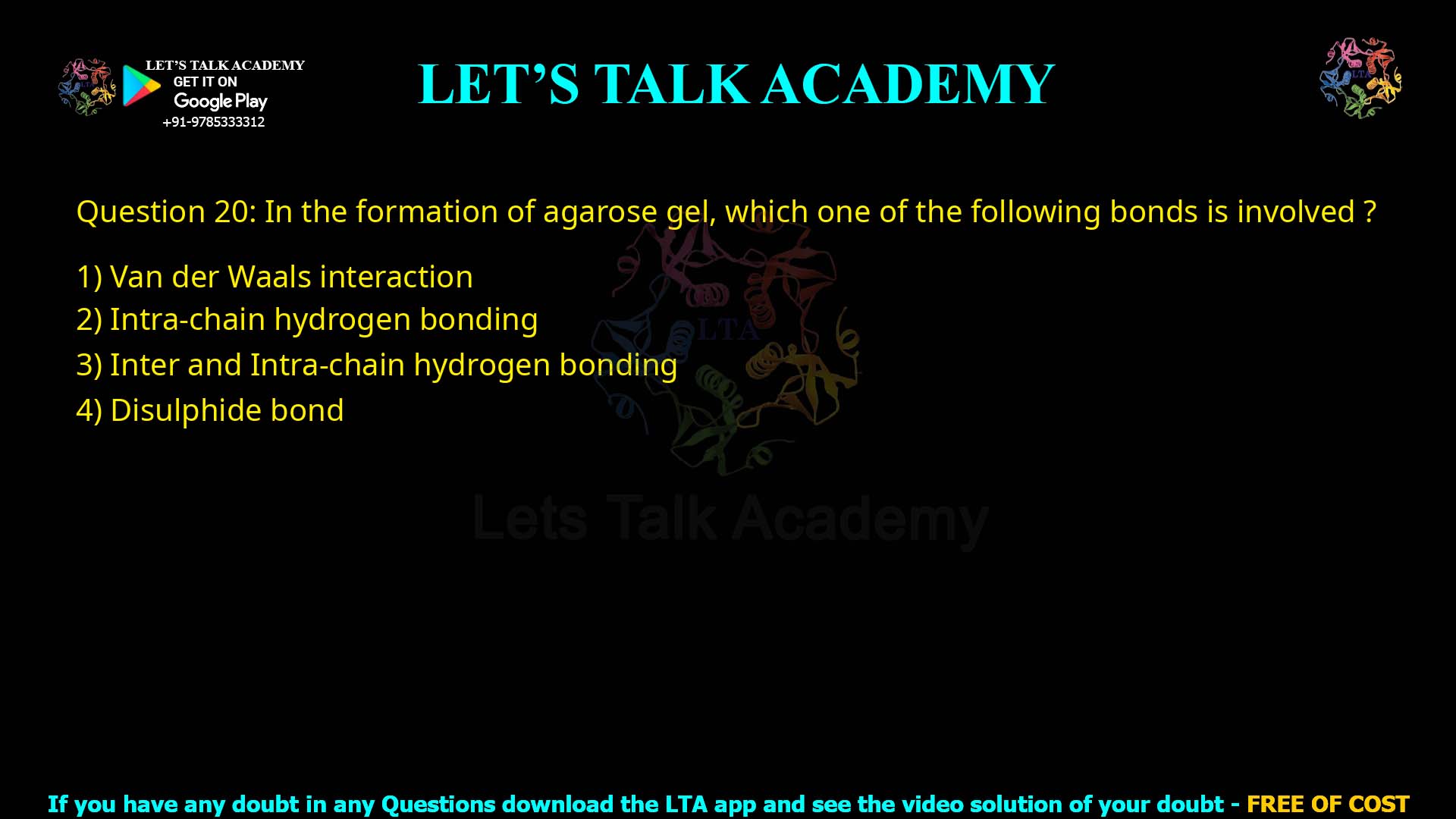 Q.20 In the formation of agarose gel, which one of the following bonds is involved? (1) Van der Waals interaction (2) Intra-chain hydrogen bonding (3) Inter and Intra-chain hydrogen bonding (4) Disulphide bond