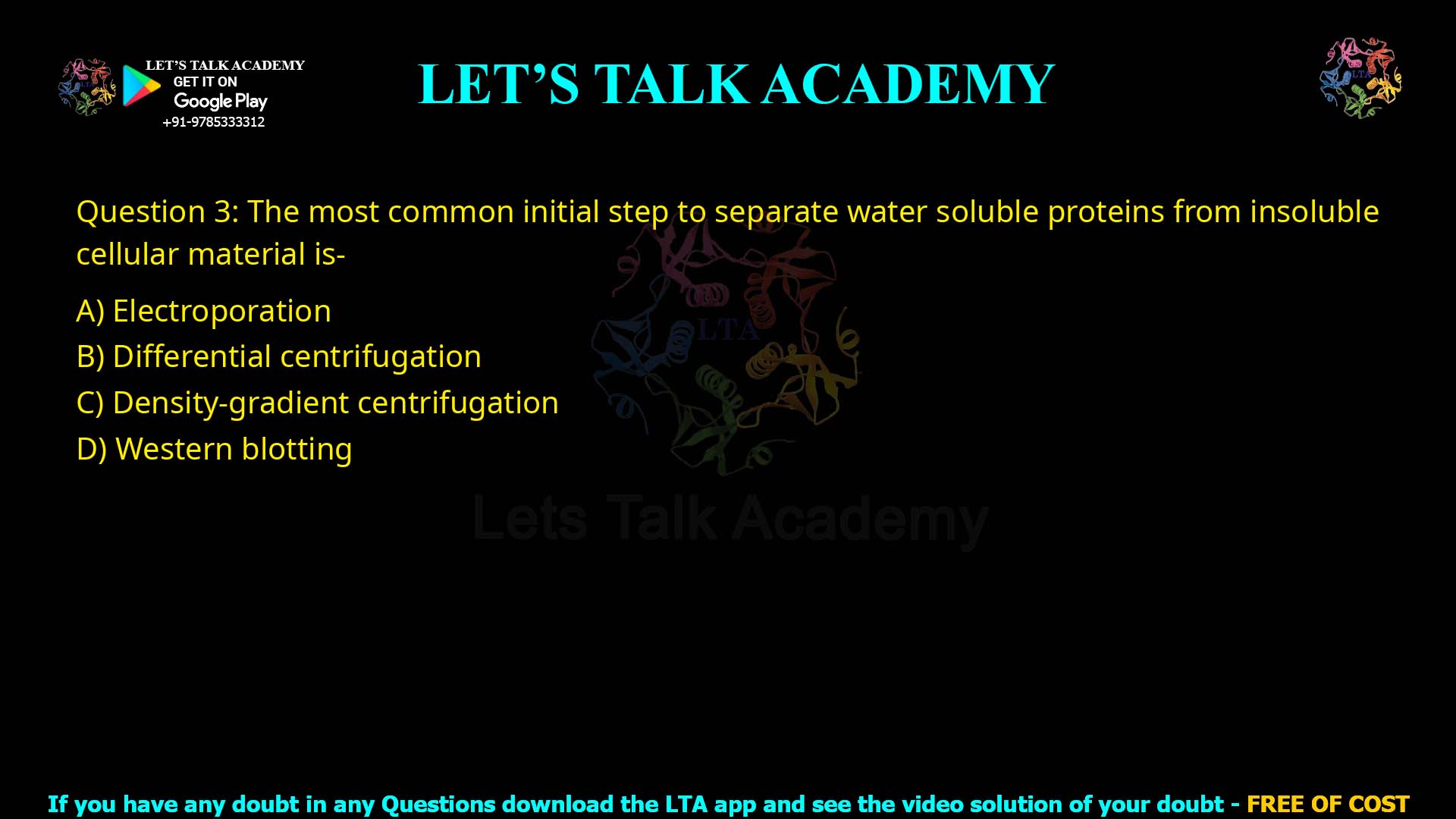 Q3.The most common initial step to separate water soluble proteins from insoluble cellular material is- (A) Electroporation (B) Differential centrifugation (C) Density-gradient centrifugation (D) Western blotting