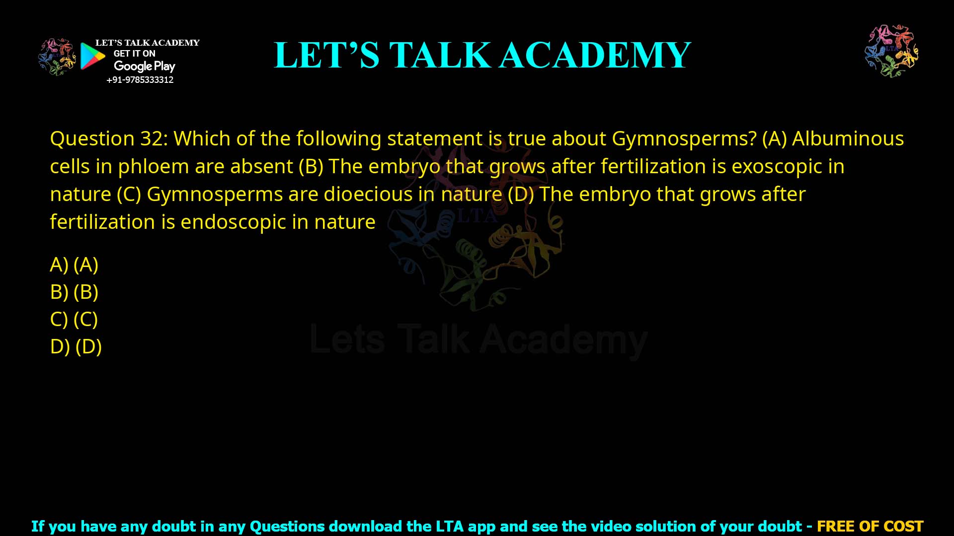 Q32.Which of the following statement is true about Gymnosperms? (A) Albuminous cells in phloem are absent (B) The embryo that grows after fertilization is exoscopic in nature (C) Gymnosperms are dioecious in nature (D) The embryo that grows after fertilization is endoscopic in nature