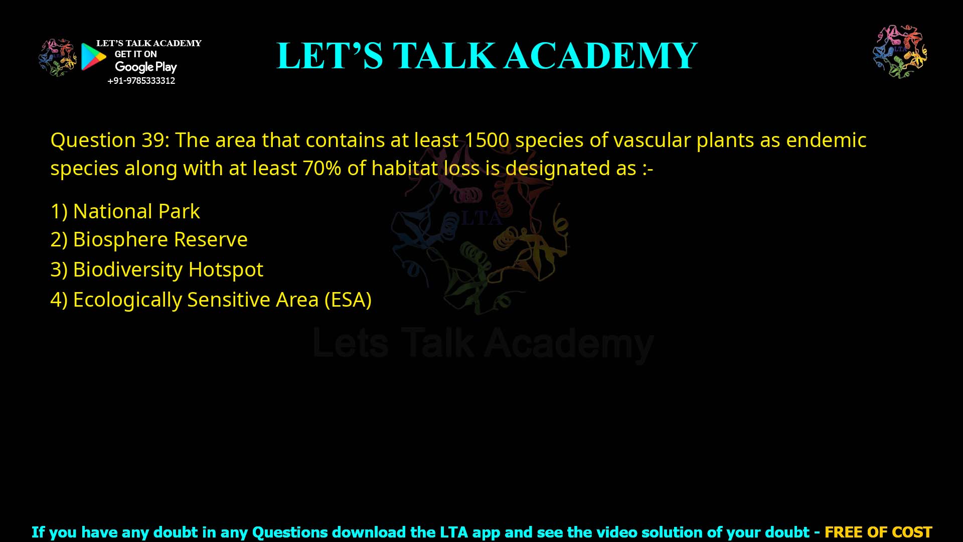 Q.39 The area that contains at least 1500 species of vascular plants as endemic species along with at least 70% of habitat loss is designated as :- (1) National Park (2) Biosphere Reserve (3) Biodiversity Hotspot (4) Ecologically Sensitive Area (ESA)