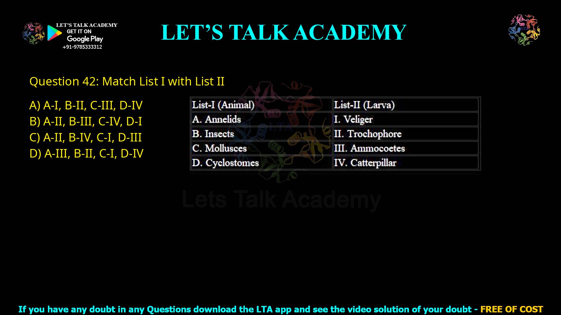 Q42.Match List I with List II List-I (Animal) A. Annelids B. Insects C. Mollusces D. Cyclostomes List-II (Larva) I. Veliger II. Trochophore III. Ammocoetes IV. Catterpillar Choose the correct answer from the options given below: (A) A-I, B-II, C-III, D-IV (B) A-II, B-III, C-IV, D-I (C) A-II, B-IV, C-I, D-III (D) A-III, B-II, C-I, D-IV