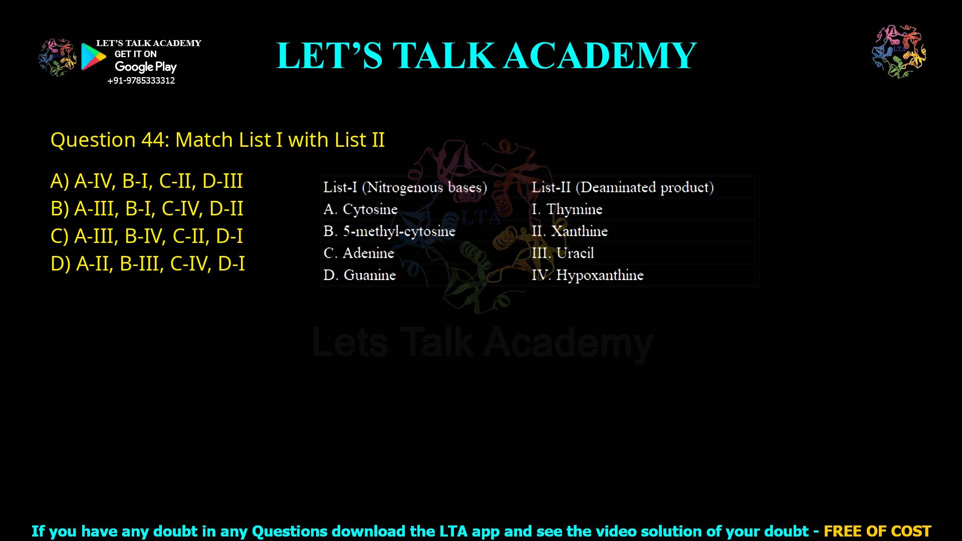 Q44.Match List I with List II List-I (Nitrogenous bases) A. Cytosine B. 5-methyl-cytosine C. Adenine D. Guanine List-II (Deaminated product) I. Thymine II. Xanthine III. Uracil IV. Hypoxanthine Choose the correct answer from the options given below: (A) A-IV, B-I, C-II, D-III (B) A-III, B-I, C-IV, D-II (C) A-III, B-IV, C-II, D-I (D) A-II, B-III, C-IV, D-I