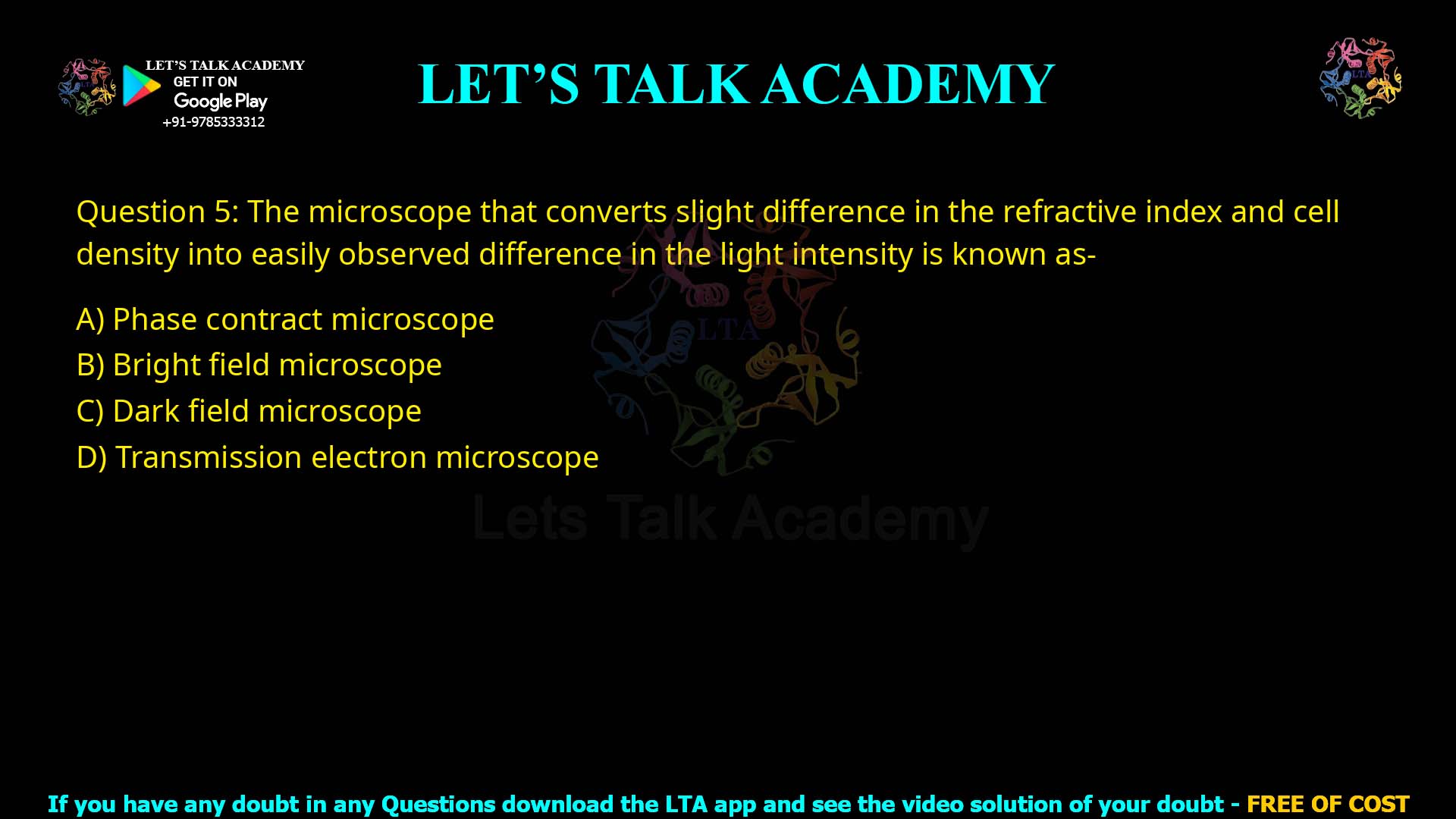 Q5.The microscope that converts slight difference in the refractive index and cell density into easily observed difference in the light intensity is known as- (A) Phase contrast microscope (B) Bright field microscope (C) Dark field microscope (D) Transmission electron microscope