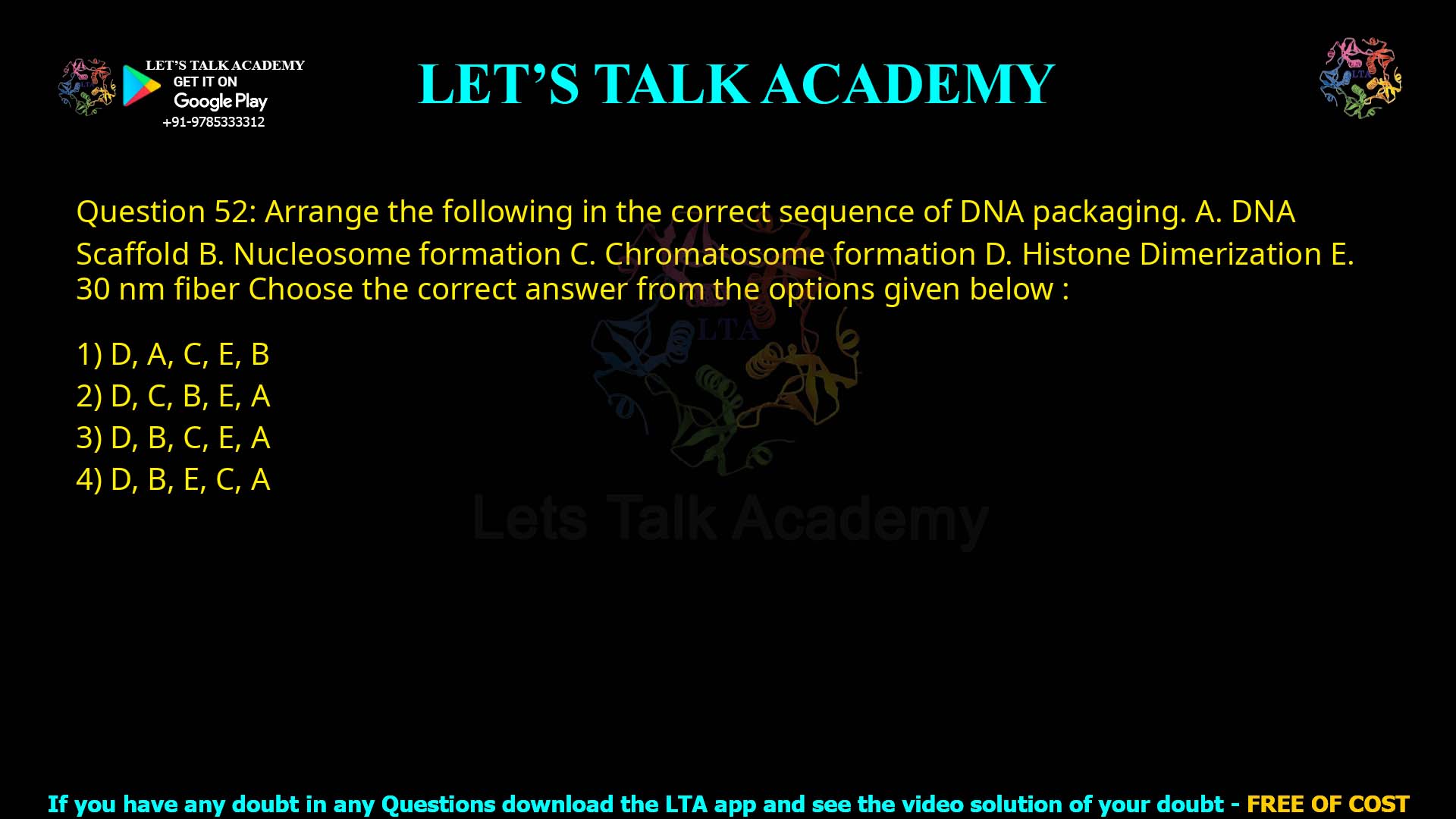 Q52.Arrange the following in the correct sequence of DNA packaging: A. DNA Scaffold B. Nucleosome formation C. Chromatosome formation D. Histone Dimerization E. 30 nm fiber Choose the correct answer from the options given below: (1) D, A, C, E, B (2) D, C, B, E, A (3) D, B, C, E, A (4) D, B, E, C, A